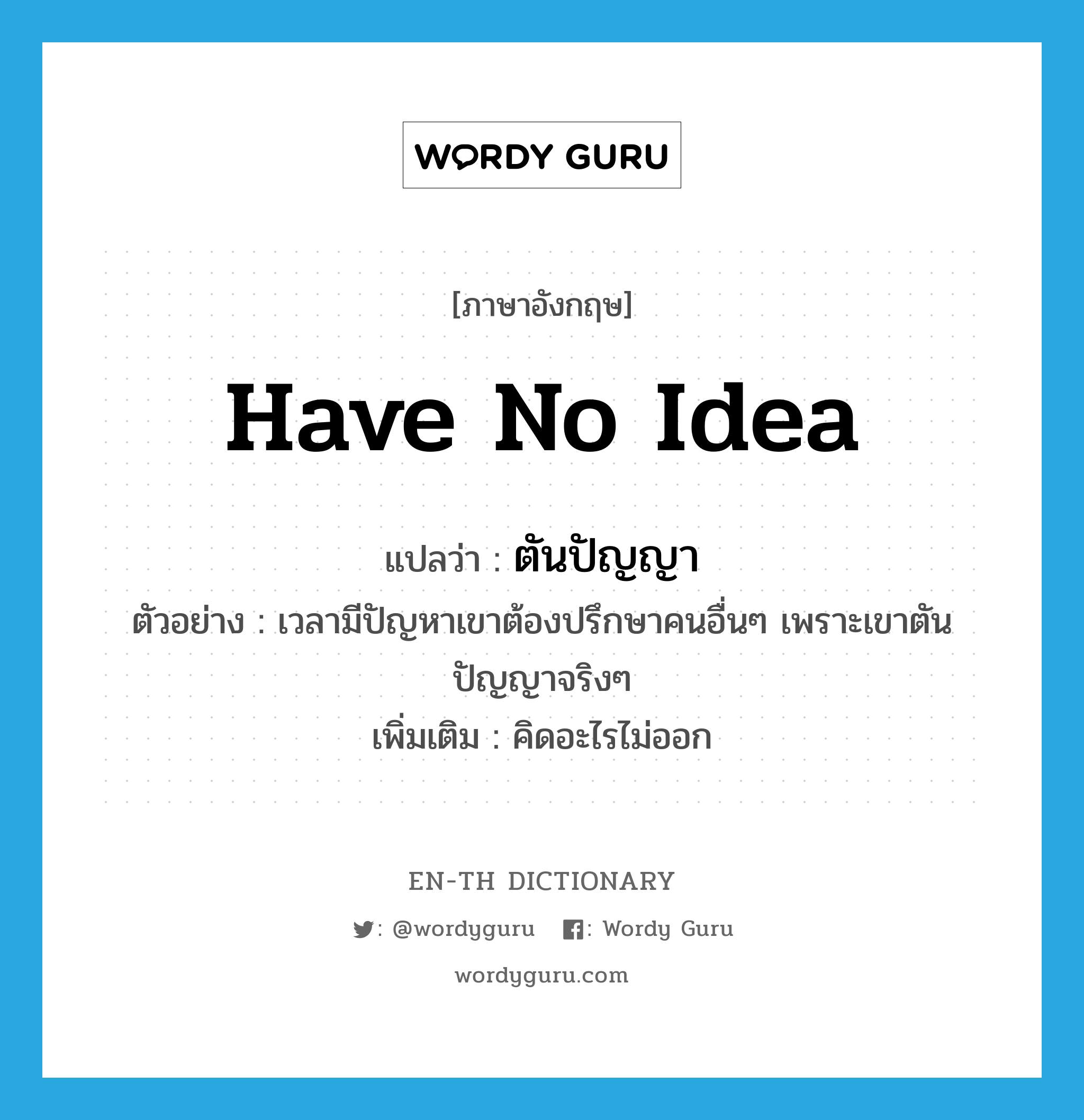 have no idea แปลว่า?, คำศัพท์ภาษาอังกฤษ have no idea แปลว่า ตันปัญญา ประเภท V ตัวอย่าง เวลามีปัญหาเขาต้องปรึกษาคนอื่นๆ เพราะเขาตันปัญญาจริงๆ เพิ่มเติม คิดอะไรไม่ออก หมวด V