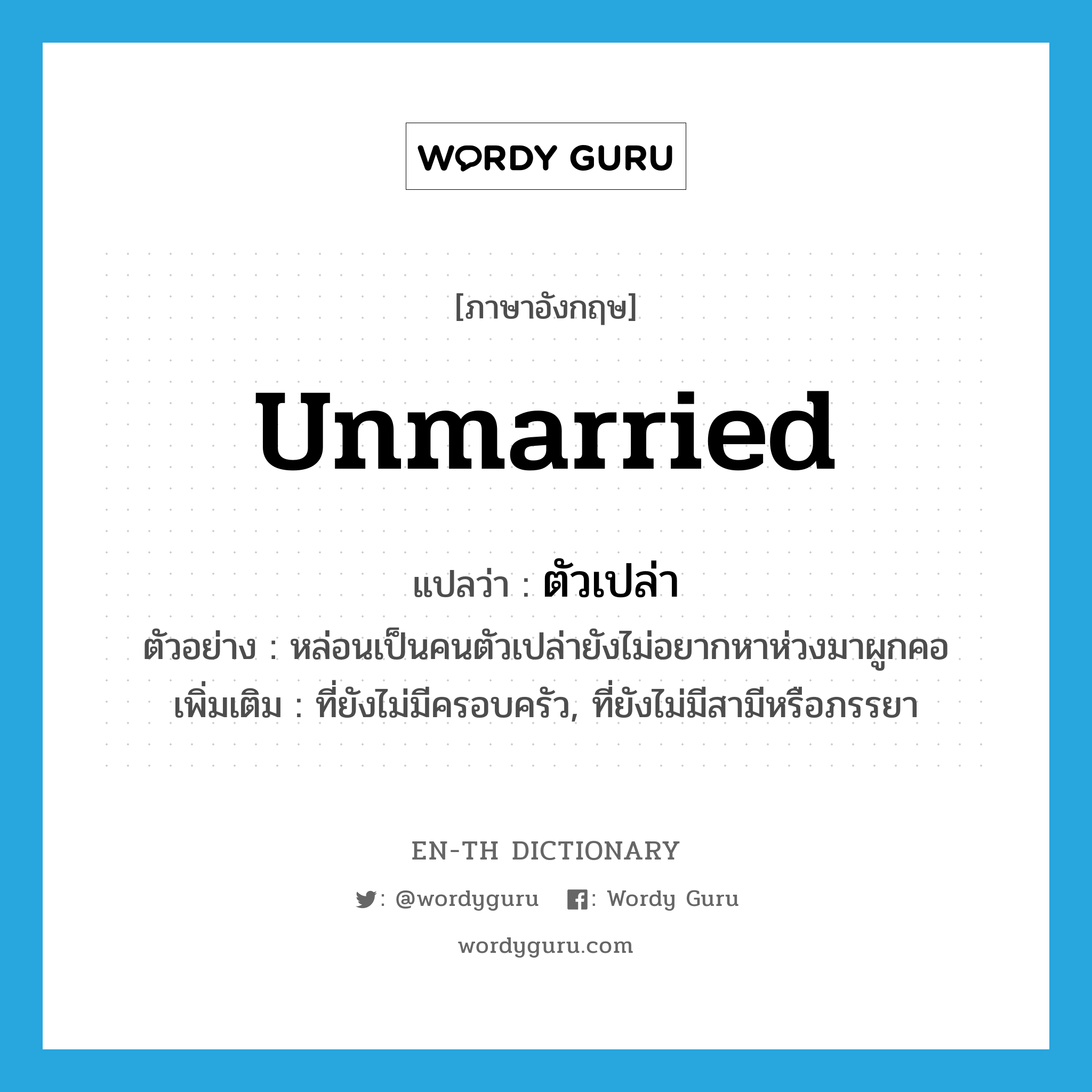 unmarried แปลว่า?, คำศัพท์ภาษาอังกฤษ unmarried แปลว่า ตัวเปล่า ประเภท ADJ ตัวอย่าง หล่อนเป็นคนตัวเปล่ายังไม่อยากหาห่วงมาผูกคอ เพิ่มเติม ที่ยังไม่มีครอบครัว, ที่ยังไม่มีสามีหรือภรรยา หมวด ADJ