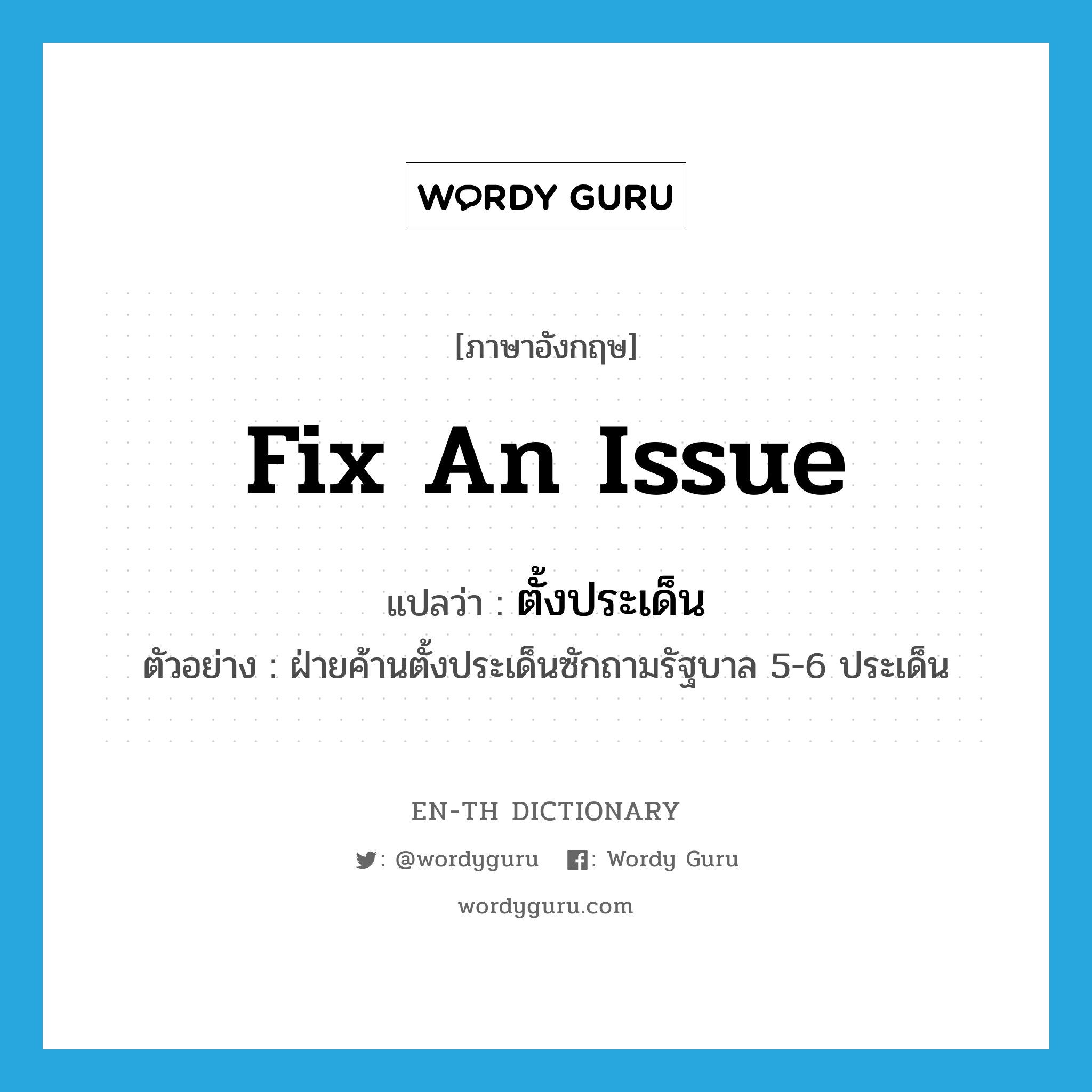 fix an issue แปลว่า?, คำศัพท์ภาษาอังกฤษ fix an issue แปลว่า ตั้งประเด็น ประเภท V ตัวอย่าง ฝ่ายค้านตั้งประเด็นซักถามรัฐบาล 5-6 ประเด็น หมวด V