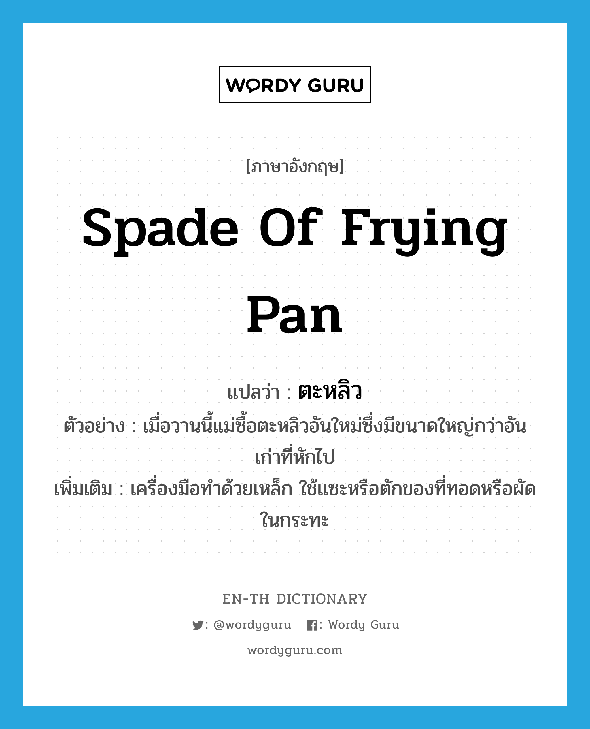 spade of frying pan แปลว่า?, คำศัพท์ภาษาอังกฤษ spade of frying pan แปลว่า ตะหลิว ประเภท N ตัวอย่าง เมื่อวานนี้แม่ซื้อตะหลิวอันใหม่ซึ่งมีขนาดใหญ่กว่าอันเก่าที่หักไป เพิ่มเติม เครื่องมือทำด้วยเหล็ก ใช้แซะหรือตักของที่ทอดหรือผัดในกระทะ หมวด N