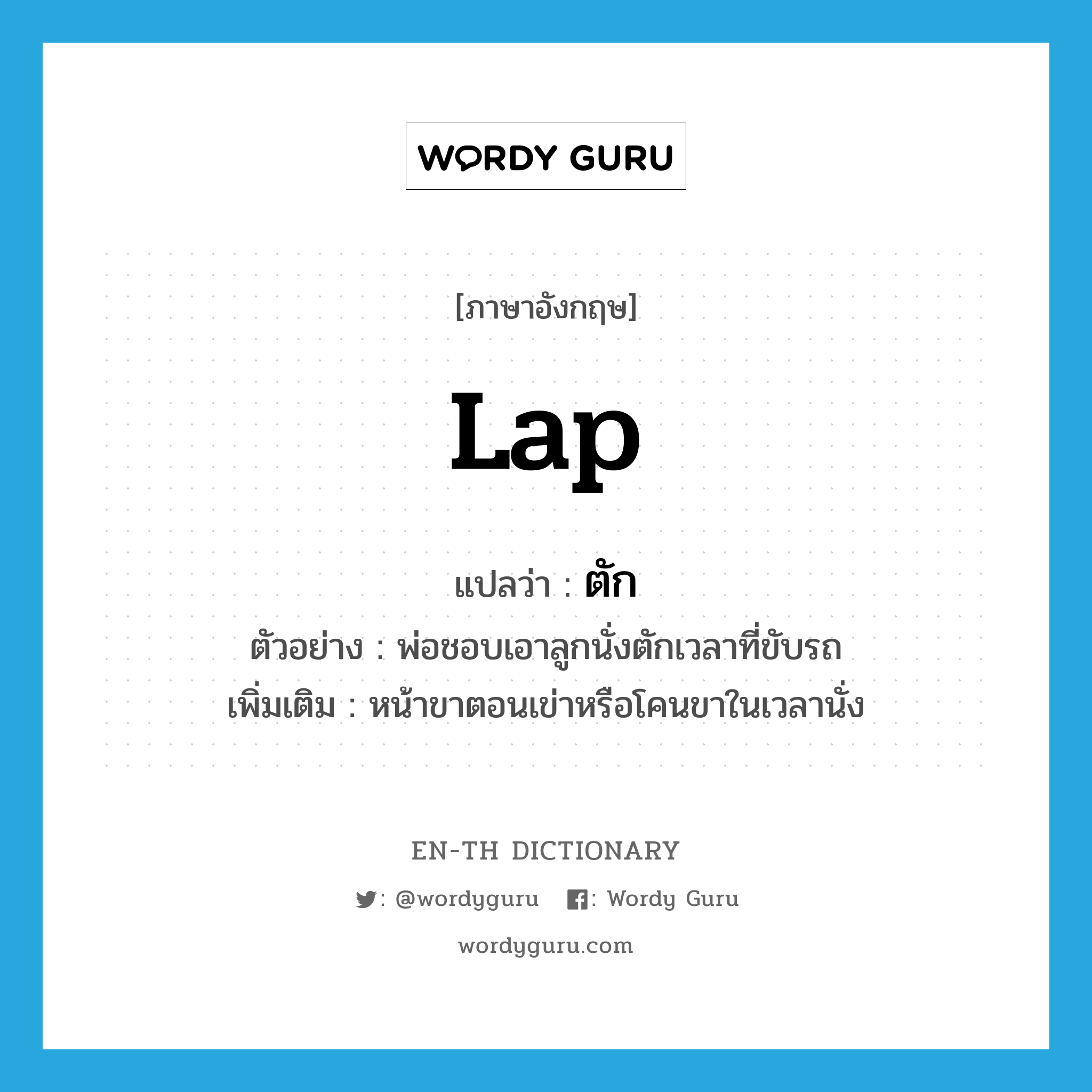 lap แปลว่า?, คำศัพท์ภาษาอังกฤษ lap แปลว่า ตัก ประเภท N ตัวอย่าง พ่อชอบเอาลูกนั่งตักเวลาที่ขับรถ เพิ่มเติม หน้าขาตอนเข่าหรือโคนขาในเวลานั่ง หมวด N