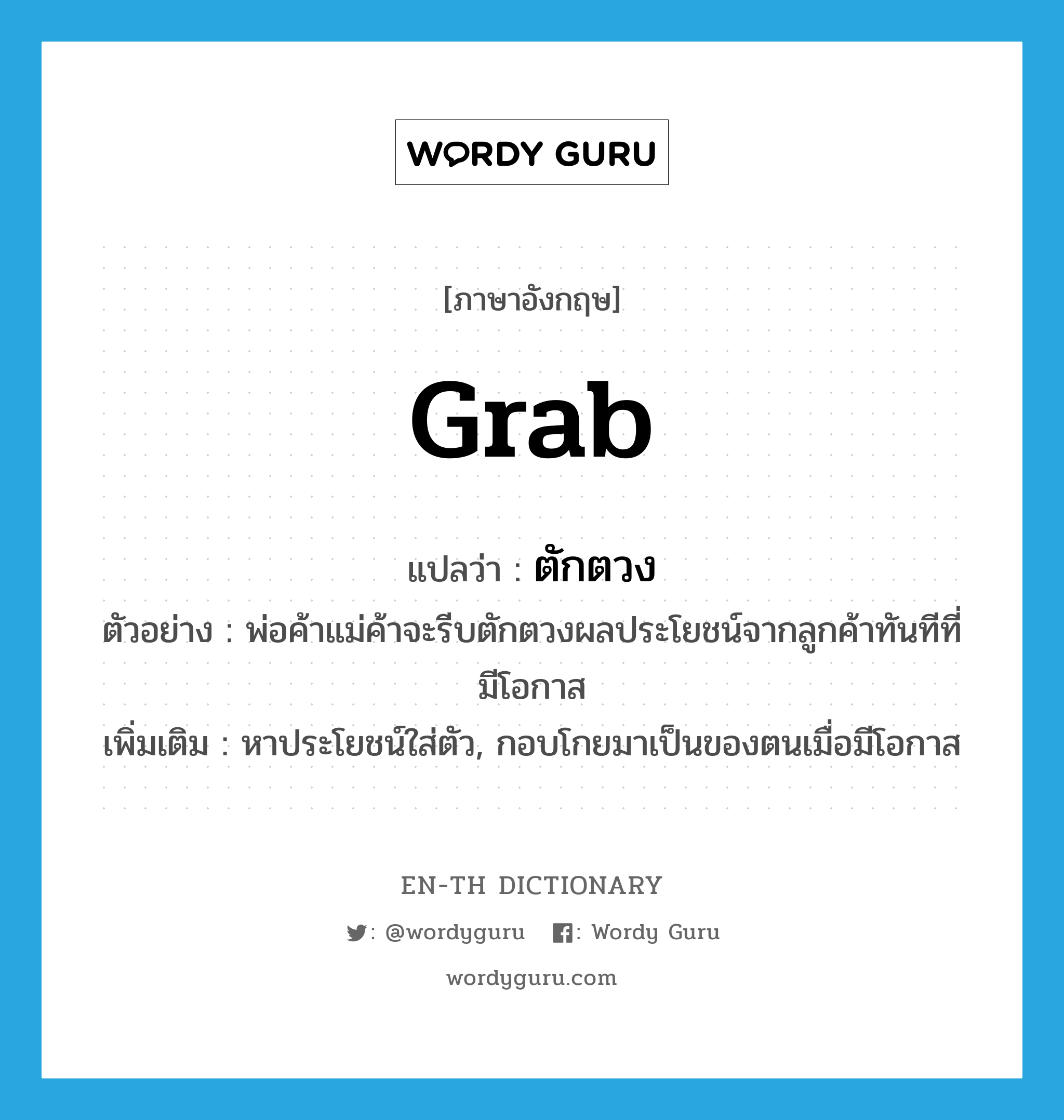 grab แปลว่า?, คำศัพท์ภาษาอังกฤษ grab แปลว่า ตักตวง ประเภท V ตัวอย่าง พ่อค้าแม่ค้าจะรีบตักตวงผลประโยชน์จากลูกค้าทันทีที่มีโอกาส เพิ่มเติม หาประโยชน์ใส่ตัว, กอบโกยมาเป็นของตนเมื่อมีโอกาส หมวด V