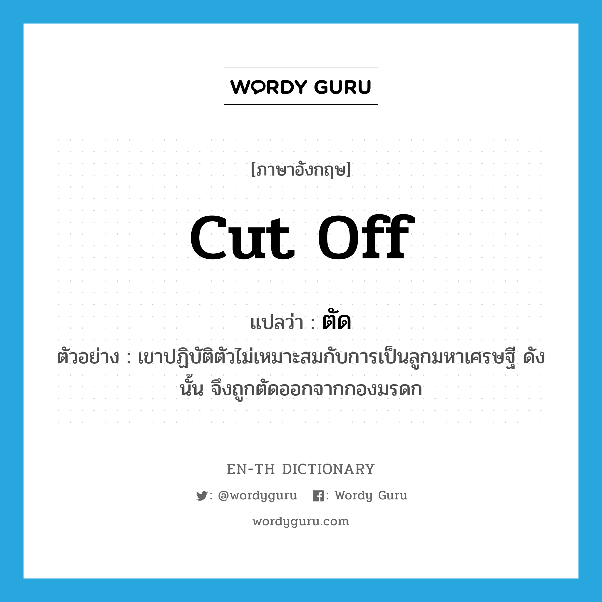 cut off แปลว่า?, คำศัพท์ภาษาอังกฤษ cut off แปลว่า ตัด ประเภท V ตัวอย่าง เขาปฏิบัติตัวไม่เหมาะสมกับการเป็นลูกมหาเศรษฐี ดังนั้น จึงถูกตัดออกจากกองมรดก หมวด V