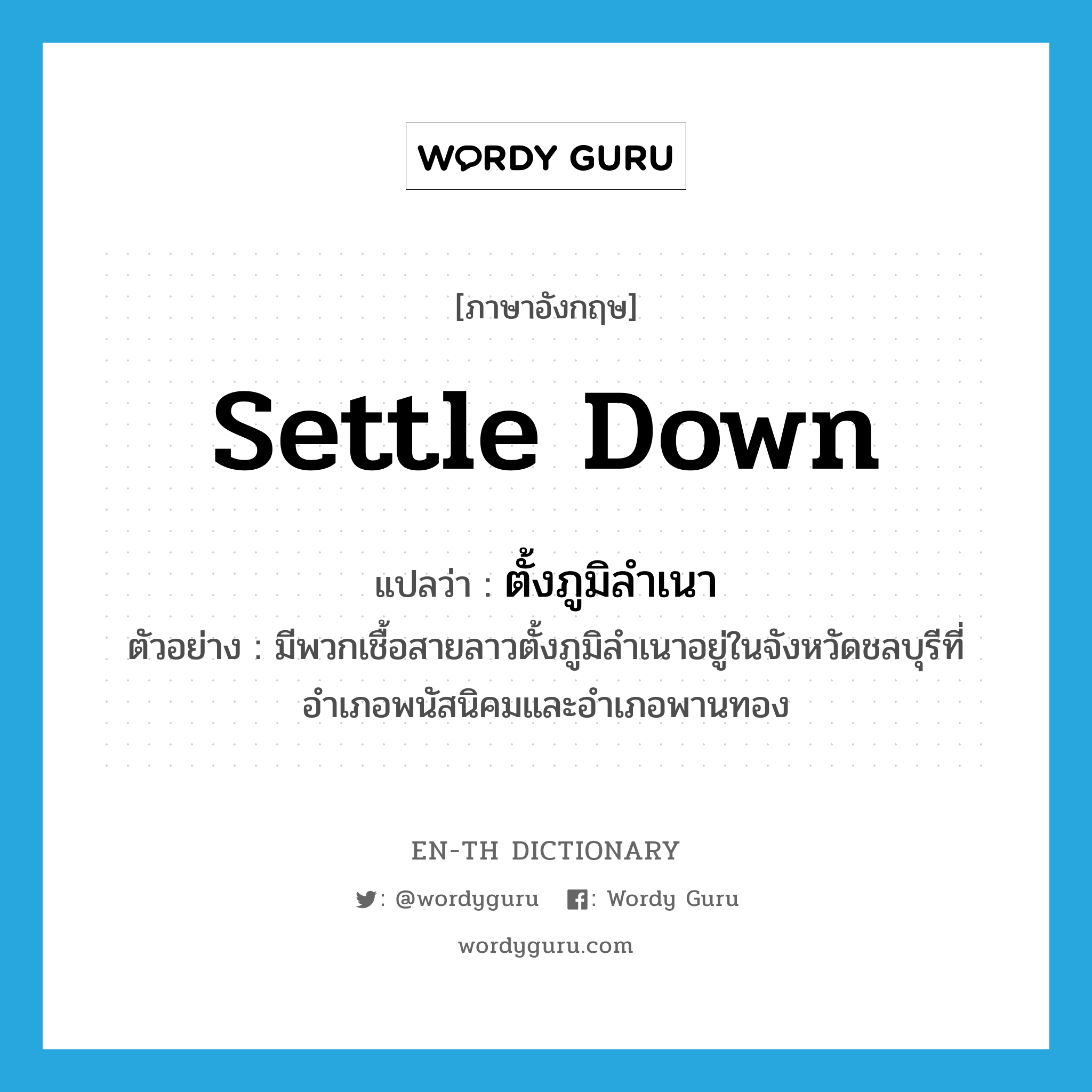 settle down แปลว่า?, คำศัพท์ภาษาอังกฤษ settle down แปลว่า ตั้งภูมิลำเนา ประเภท V ตัวอย่าง มีพวกเชื้อสายลาวตั้งภูมิลำเนาอยู่ในจังหวัดชลบุรีที่อำเภอพนัสนิคมและอำเภอพานทอง หมวด V