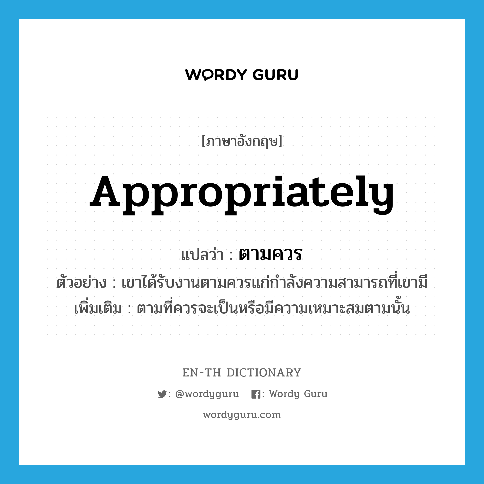 appropriately แปลว่า?, คำศัพท์ภาษาอังกฤษ appropriately แปลว่า ตามควร ประเภท ADV ตัวอย่าง เขาได้รับงานตามควรแก่กำลังความสามารถที่เขามี เพิ่มเติม ตามที่ควรจะเป็นหรือมีความเหมาะสมตามนั้น หมวด ADV