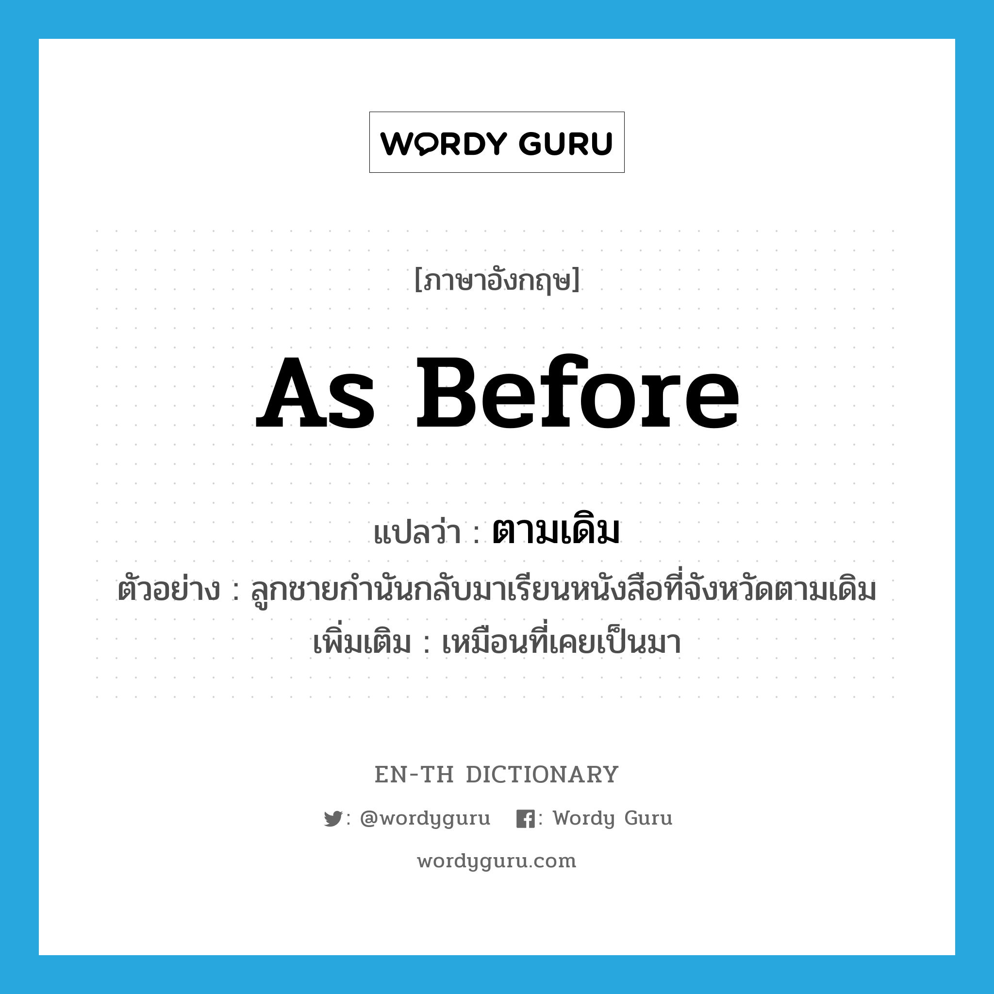 as before แปลว่า?, คำศัพท์ภาษาอังกฤษ as before แปลว่า ตามเดิม ประเภท ADV ตัวอย่าง ลูกชายกำนันกลับมาเรียนหนังสือที่จังหวัดตามเดิม เพิ่มเติม เหมือนที่เคยเป็นมา หมวด ADV