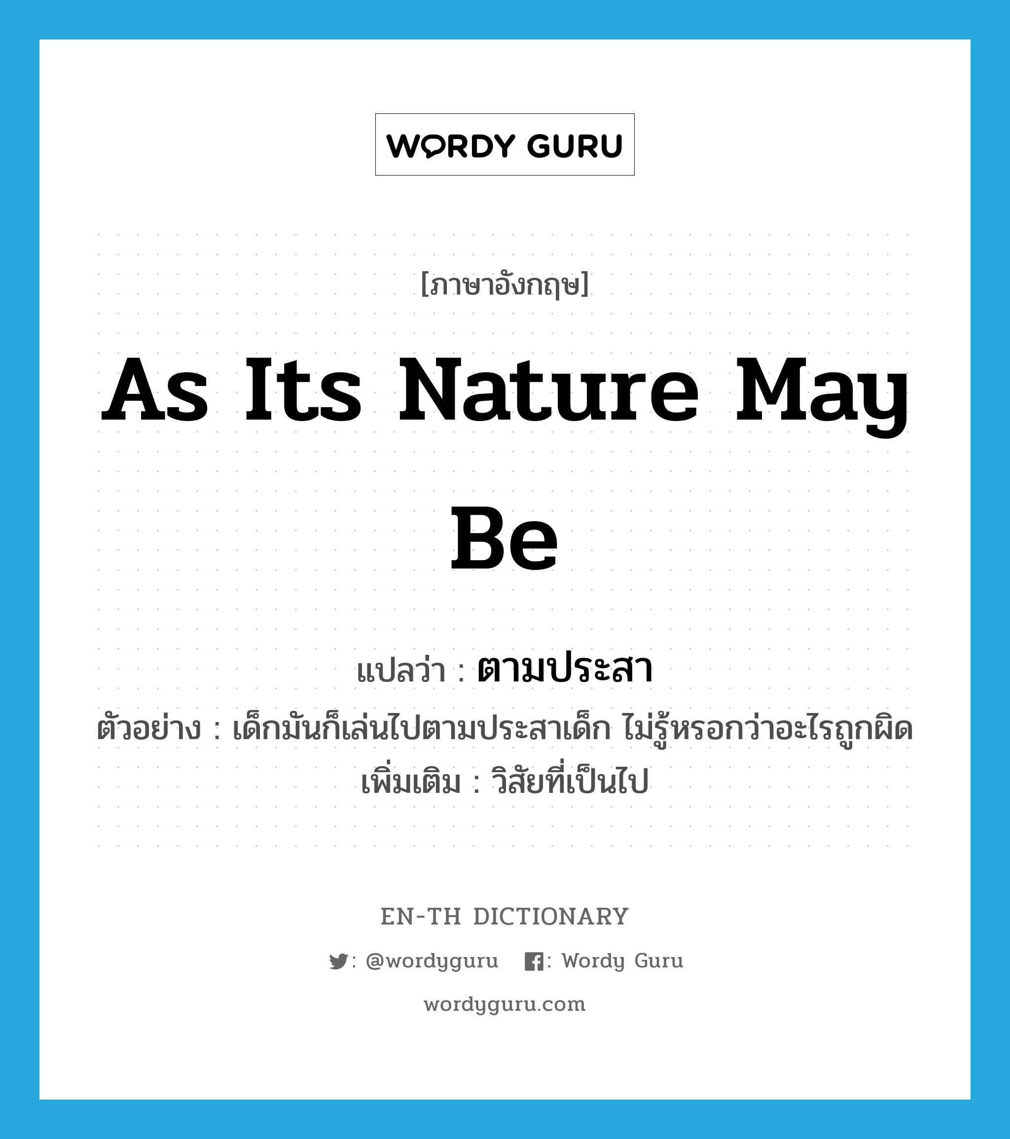 as its nature may be แปลว่า?, คำศัพท์ภาษาอังกฤษ as its nature may be แปลว่า ตามประสา ประเภท ADV ตัวอย่าง เด็กมันก็เล่นไปตามประสาเด็ก ไม่รู้หรอกว่าอะไรถูกผิด เพิ่มเติม วิสัยที่เป็นไป หมวด ADV