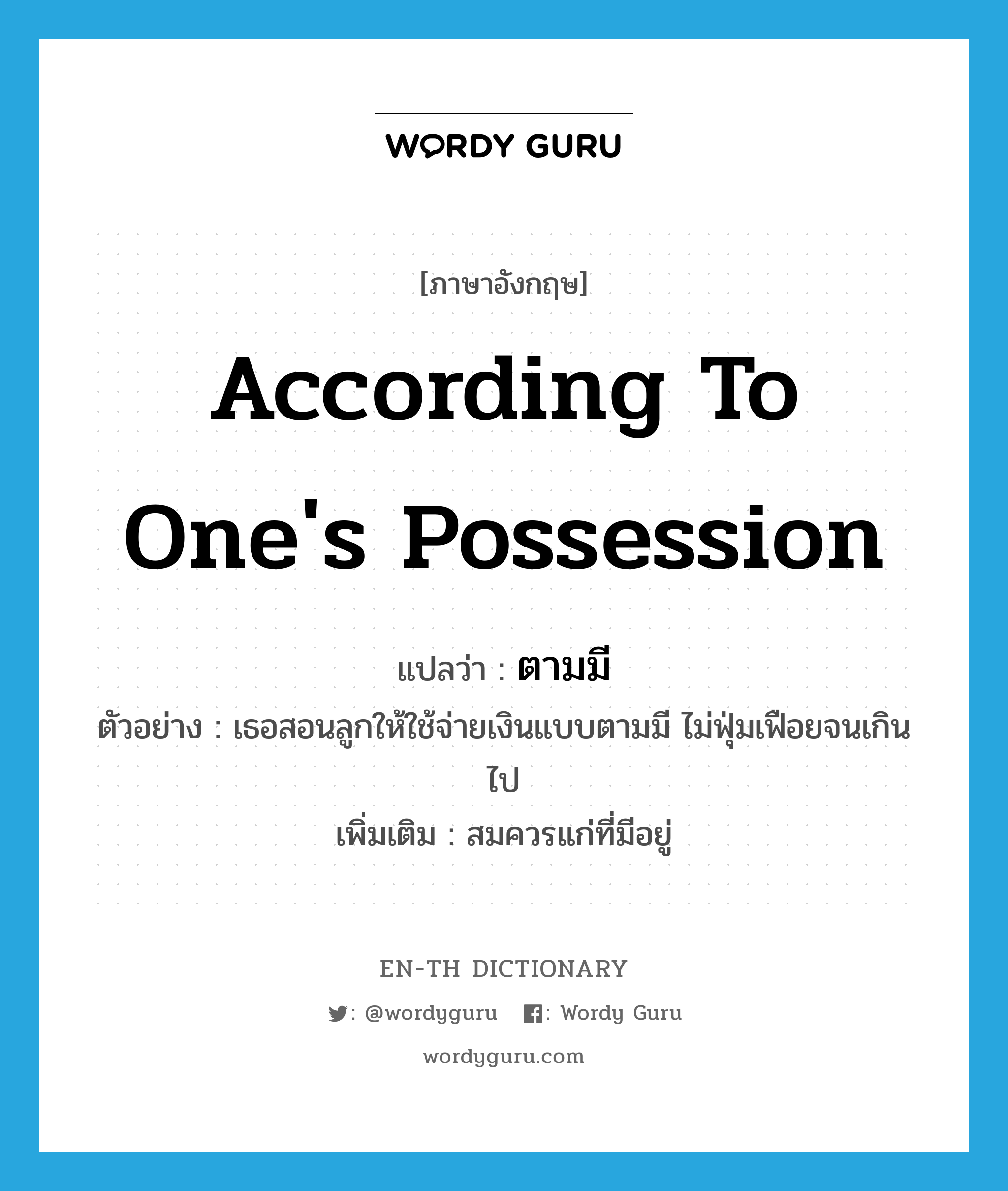 according to one&#39;s possession แปลว่า?, คำศัพท์ภาษาอังกฤษ according to one&#39;s possession แปลว่า ตามมี ประเภท ADV ตัวอย่าง เธอสอนลูกให้ใช้จ่ายเงินแบบตามมี ไม่ฟุ่มเฟือยจนเกินไป เพิ่มเติม สมควรแก่ที่มีอยู่ หมวด ADV