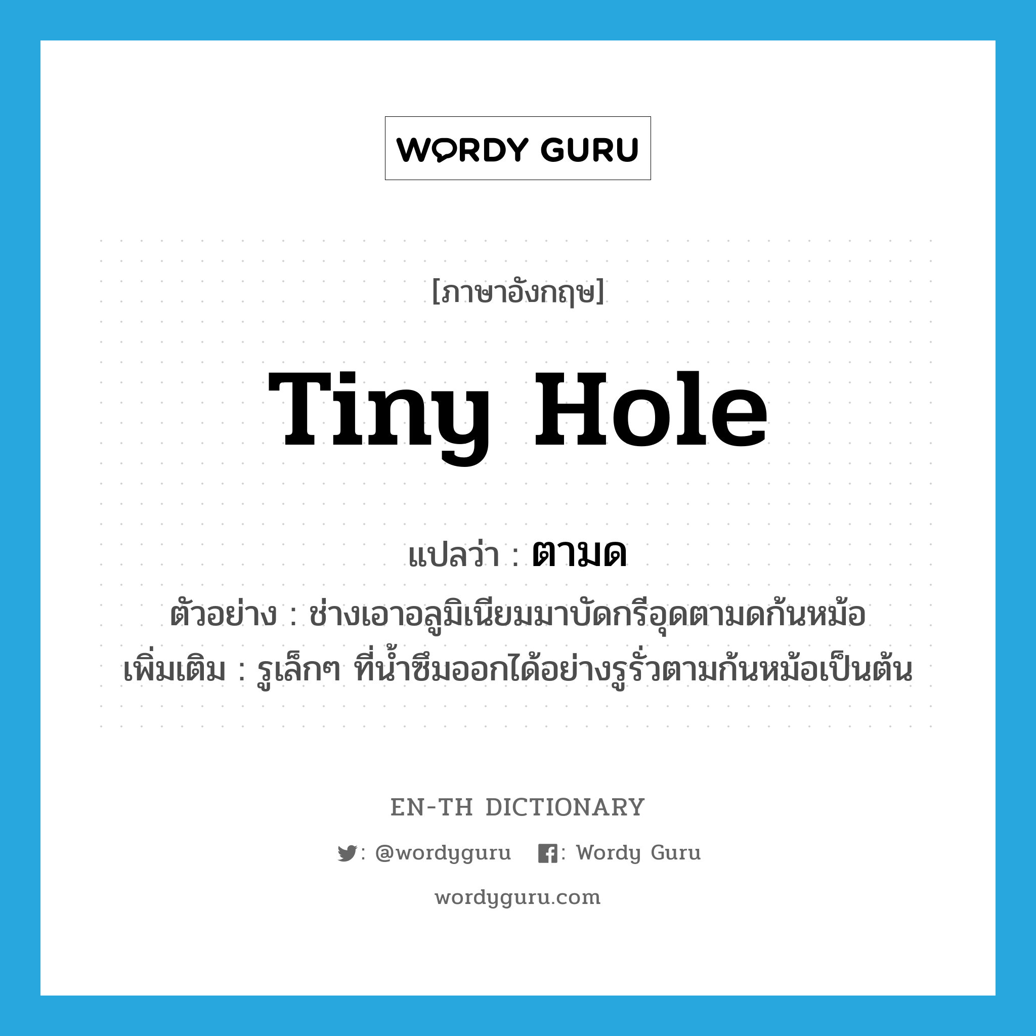 tiny hole แปลว่า?, คำศัพท์ภาษาอังกฤษ tiny hole แปลว่า ตามด ประเภท N ตัวอย่าง ช่างเอาอลูมิเนียมมาบัดกรีอุดตามดก้นหม้อ เพิ่มเติม รูเล็กๆ ที่น้ำซึมออกได้อย่างรูรั่วตามก้นหม้อเป็นต้น หมวด N