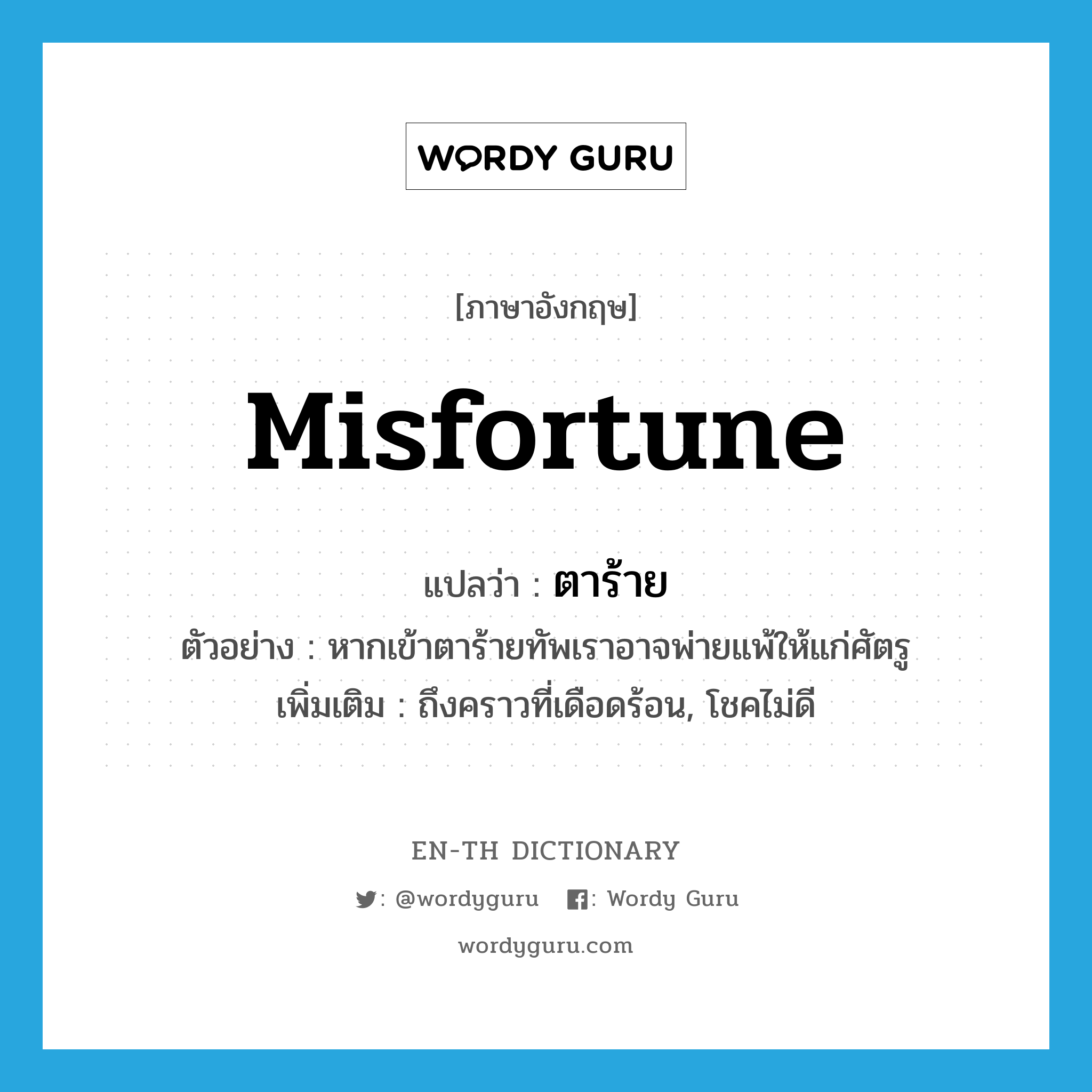 misfortune แปลว่า?, คำศัพท์ภาษาอังกฤษ misfortune แปลว่า ตาร้าย ประเภท N ตัวอย่าง หากเข้าตาร้ายทัพเราอาจพ่ายแพ้ให้แก่ศัตรู เพิ่มเติม ถึงคราวที่เดือดร้อน, โชคไม่ดี หมวด N