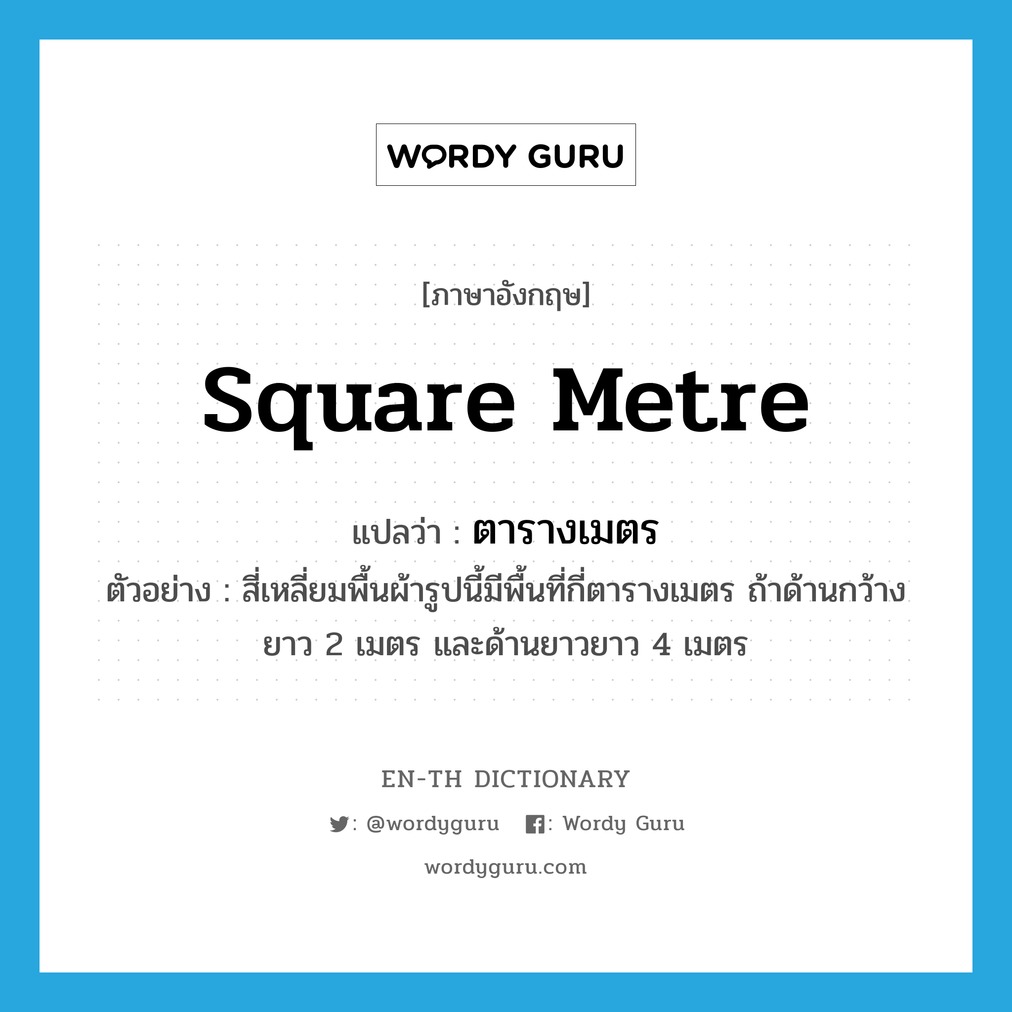 square metre แปลว่า?, คำศัพท์ภาษาอังกฤษ square metre แปลว่า ตารางเมตร ประเภท CLAS ตัวอย่าง สี่เหลี่ยมพื้นผ้ารูปนี้มีพื้นที่กี่ตารางเมตร ถ้าด้านกว้างยาว 2 เมตร และด้านยาวยาว 4 เมตร หมวด CLAS