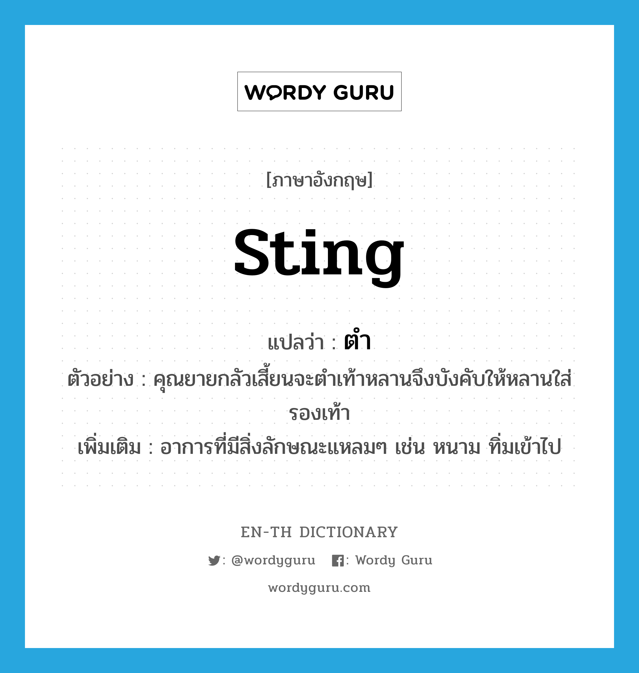 sting แปลว่า?, คำศัพท์ภาษาอังกฤษ sting แปลว่า ตำ ประเภท V ตัวอย่าง คุณยายกลัวเสี้ยนจะตำเท้าหลานจึงบังคับให้หลานใส่รองเท้า เพิ่มเติม อาการที่มีสิ่งลักษณะแหลมๆ เช่น หนาม ทิ่มเข้าไป หมวด V