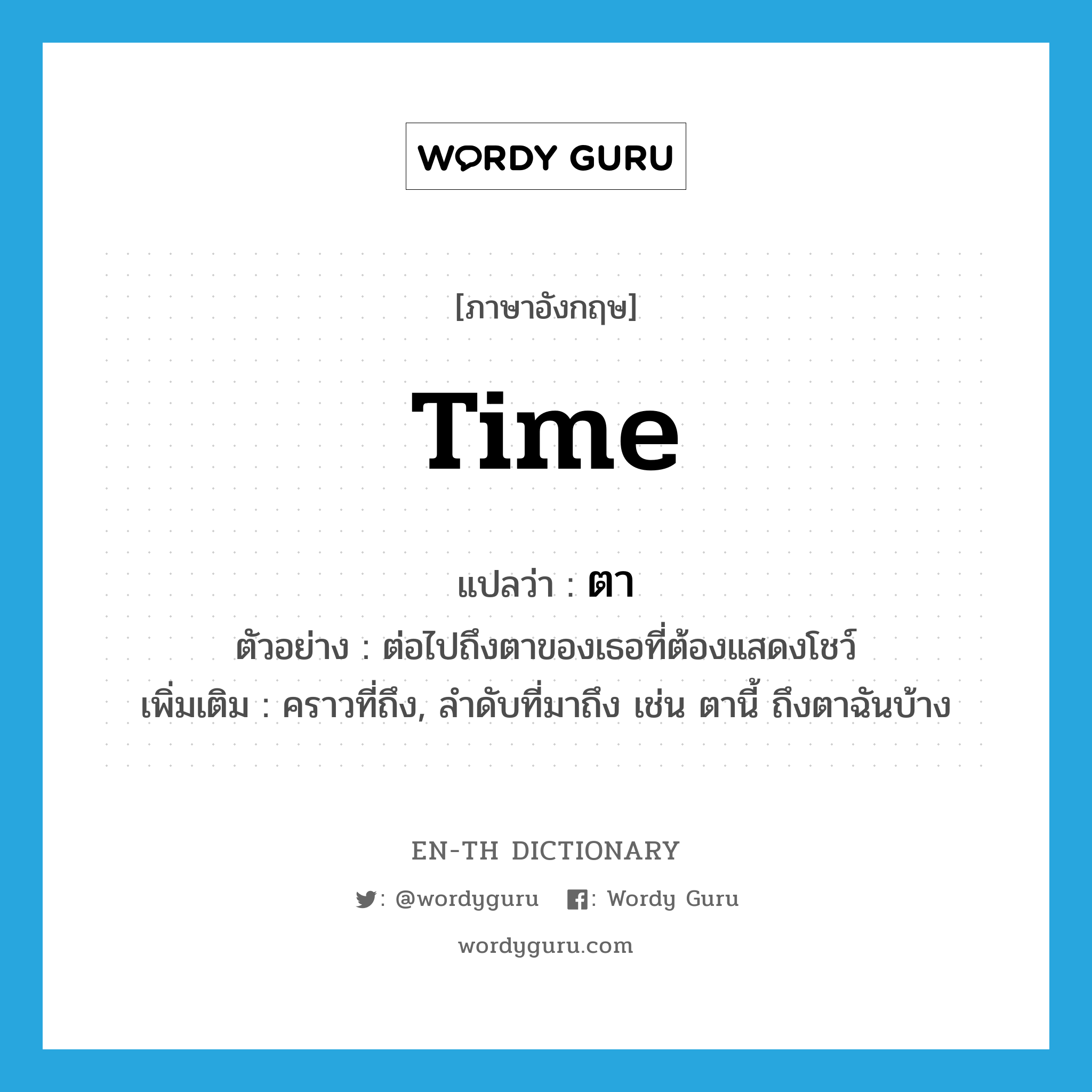 time แปลว่า?, คำศัพท์ภาษาอังกฤษ time แปลว่า ตา ประเภท V ตัวอย่าง ต่อไปถึงตาของเธอที่ต้องแสดงโชว์ เพิ่มเติม คราวที่ถึง, ลำดับที่มาถึง เช่น ตานี้ ถึงตาฉันบ้าง หมวด V