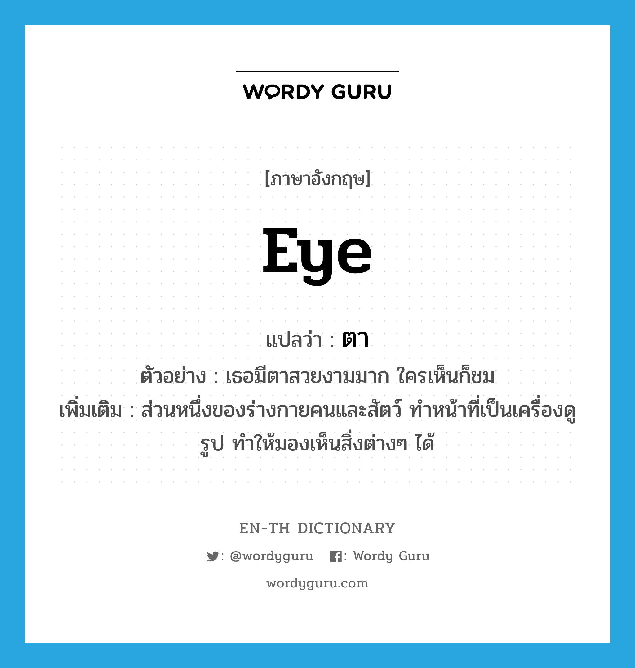 eye แปลว่า?, คำศัพท์ภาษาอังกฤษ eye แปลว่า ตา ประเภท N ตัวอย่าง เธอมีตาสวยงามมาก ใครเห็นก็ชม เพิ่มเติม ส่วนหนึ่งของร่างกายคนและสัตว์ ทำหน้าที่เป็นเครื่องดูรูป ทำให้มองเห็นสิ่งต่างๆ ได้ หมวด N