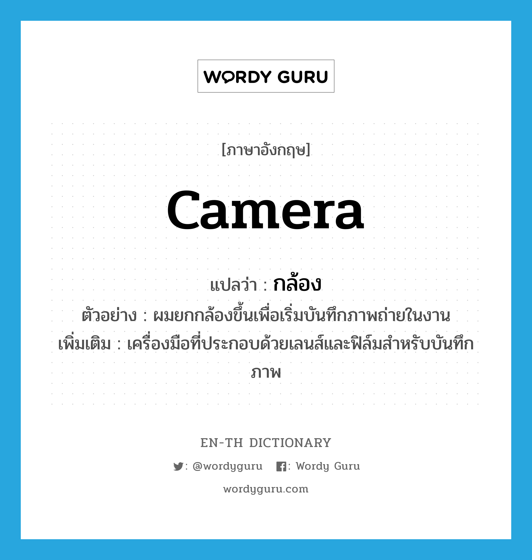 camera แปลว่า?, คำศัพท์ภาษาอังกฤษ camera แปลว่า กล้อง ประเภท N ตัวอย่าง ผมยกกล้องขึ้นเพื่อเริ่มบันทึกภาพถ่ายในงาน เพิ่มเติม เครื่องมือที่ประกอบด้วยเลนส์และฟิล์มสำหรับบันทึกภาพ หมวด N