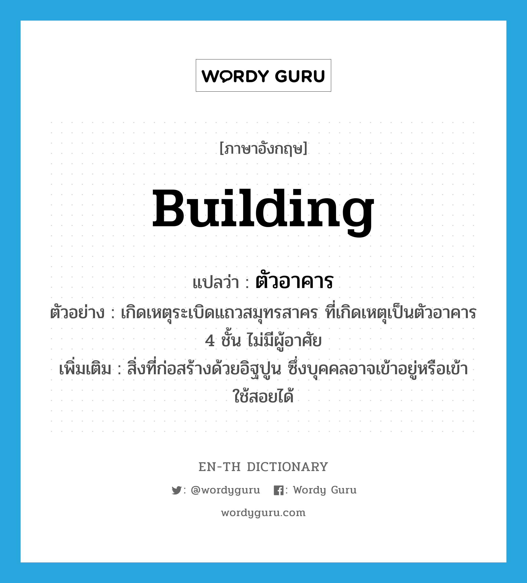 building แปลว่า?, คำศัพท์ภาษาอังกฤษ building แปลว่า ตัวอาคาร ประเภท N ตัวอย่าง เกิดเหตุระเบิดแถวสมุทรสาคร ที่เกิดเหตุเป็นตัวอาคาร 4 ชั้น ไม่มีผู้อาศัย เพิ่มเติม สิ่งที่ก่อสร้างด้วยอิฐปูน ซึ่งบุคคลอาจเข้าอยู่หรือเข้าใช้สอยได้ หมวด N