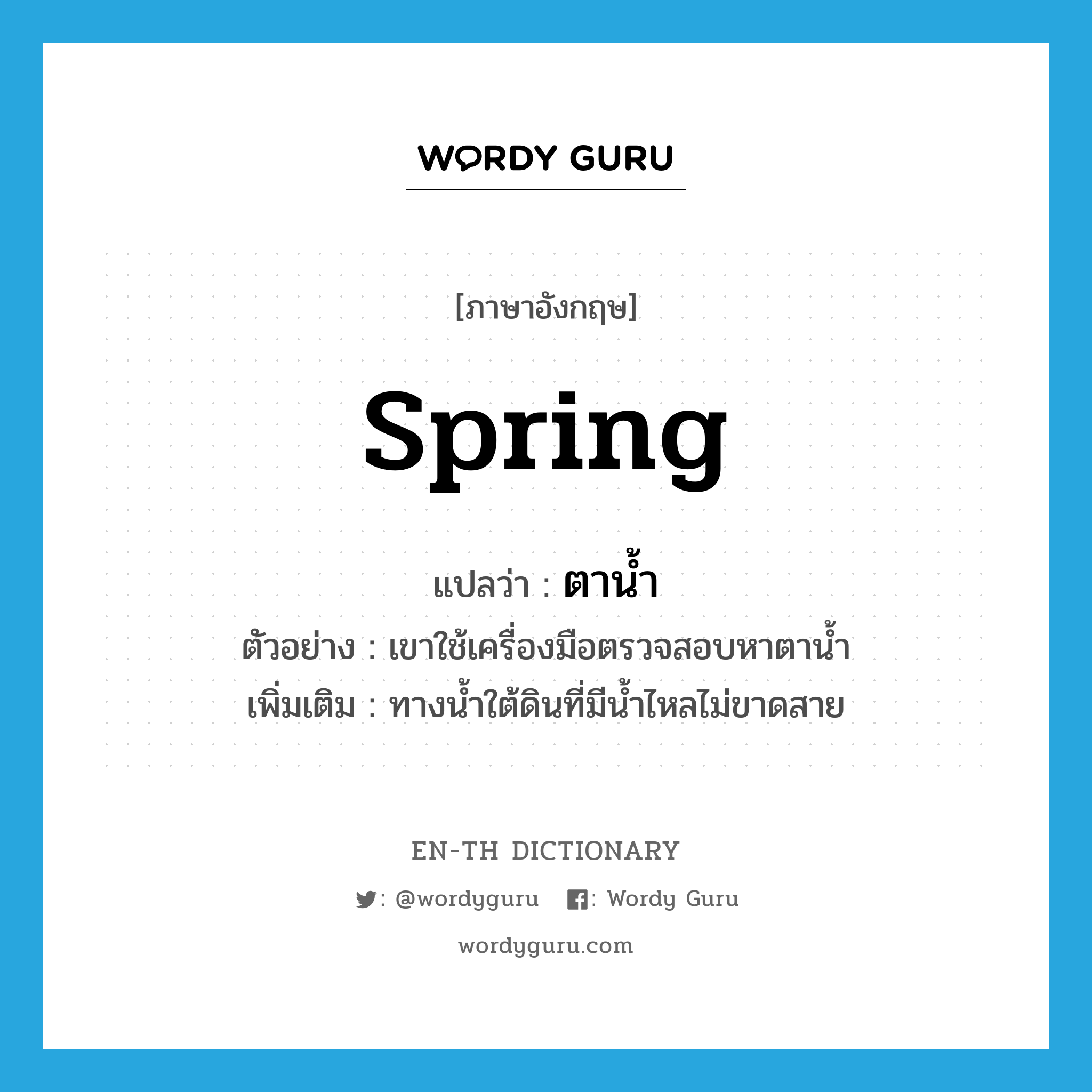 spring แปลว่า?, คำศัพท์ภาษาอังกฤษ spring แปลว่า ตาน้ำ ประเภท N ตัวอย่าง เขาใช้เครื่องมือตรวจสอบหาตาน้ำ เพิ่มเติม ทางน้ำใต้ดินที่มีน้ำไหลไม่ขาดสาย หมวด N