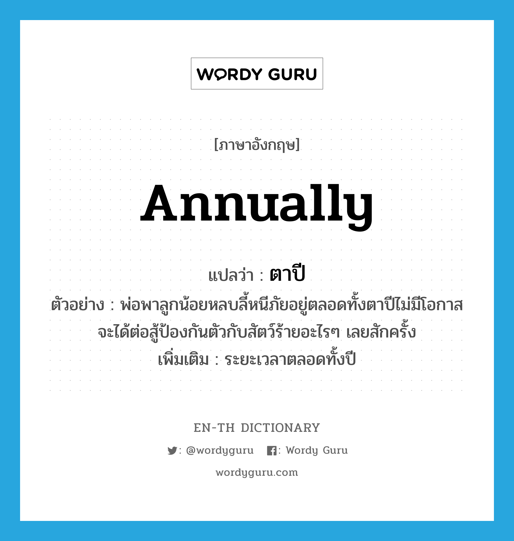 annually แปลว่า?, คำศัพท์ภาษาอังกฤษ annually แปลว่า ตาปี ประเภท ADV ตัวอย่าง พ่อพาลูกน้อยหลบลี้หนีภัยอยู่ตลอดทั้งตาปีไม่มีโอกาสจะได้ต่อสู้ป้องกันตัวกับสัตว์ร้ายอะไรๆ เลยสักครั้ง เพิ่มเติม ระยะเวลาตลอดทั้งปี หมวด ADV