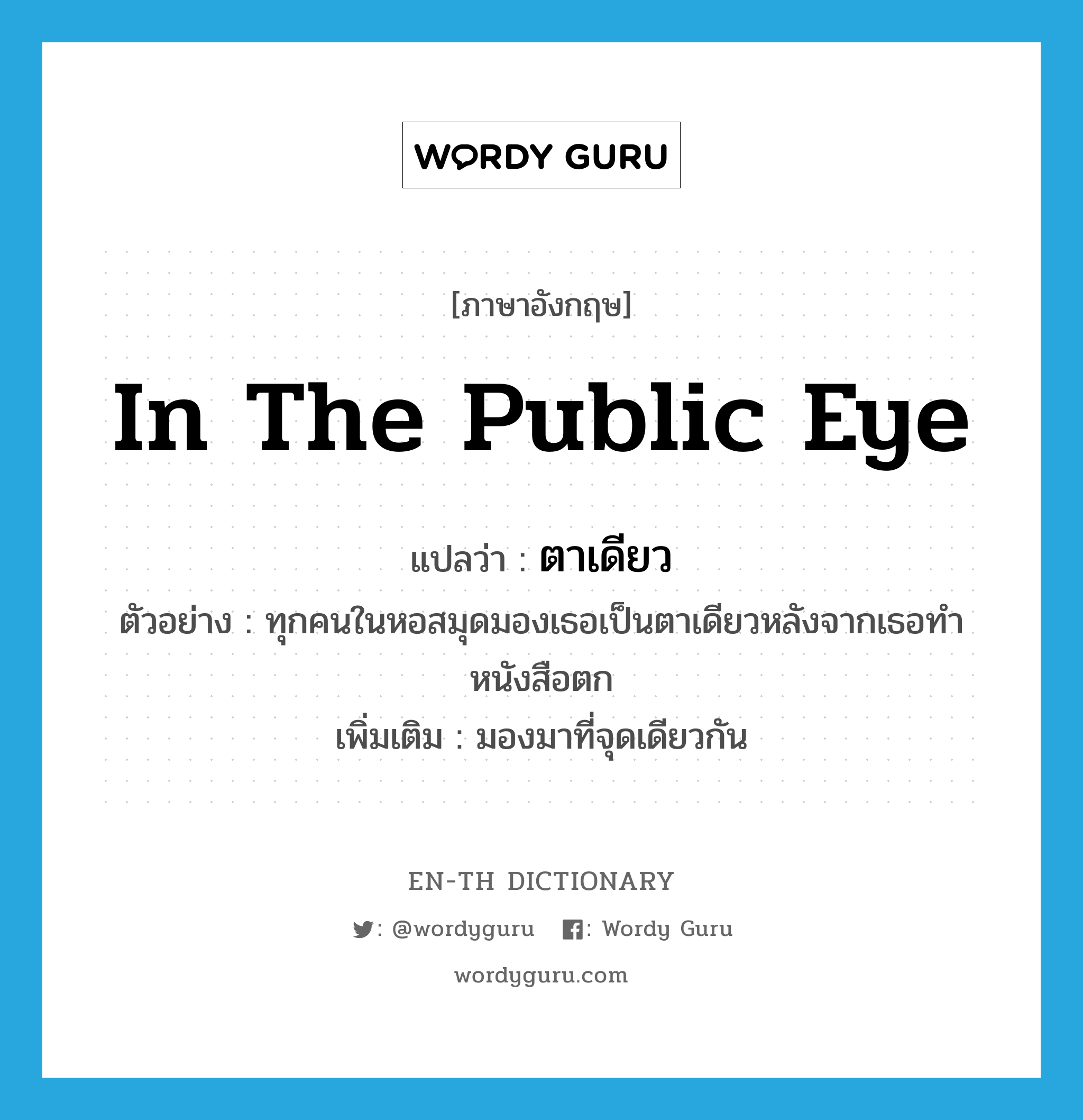 in the public eye แปลว่า?, คำศัพท์ภาษาอังกฤษ in the public eye แปลว่า ตาเดียว ประเภท ADV ตัวอย่าง ทุกคนในหอสมุดมองเธอเป็นตาเดียวหลังจากเธอทำหนังสือตก เพิ่มเติม มองมาที่จุดเดียวกัน หมวด ADV