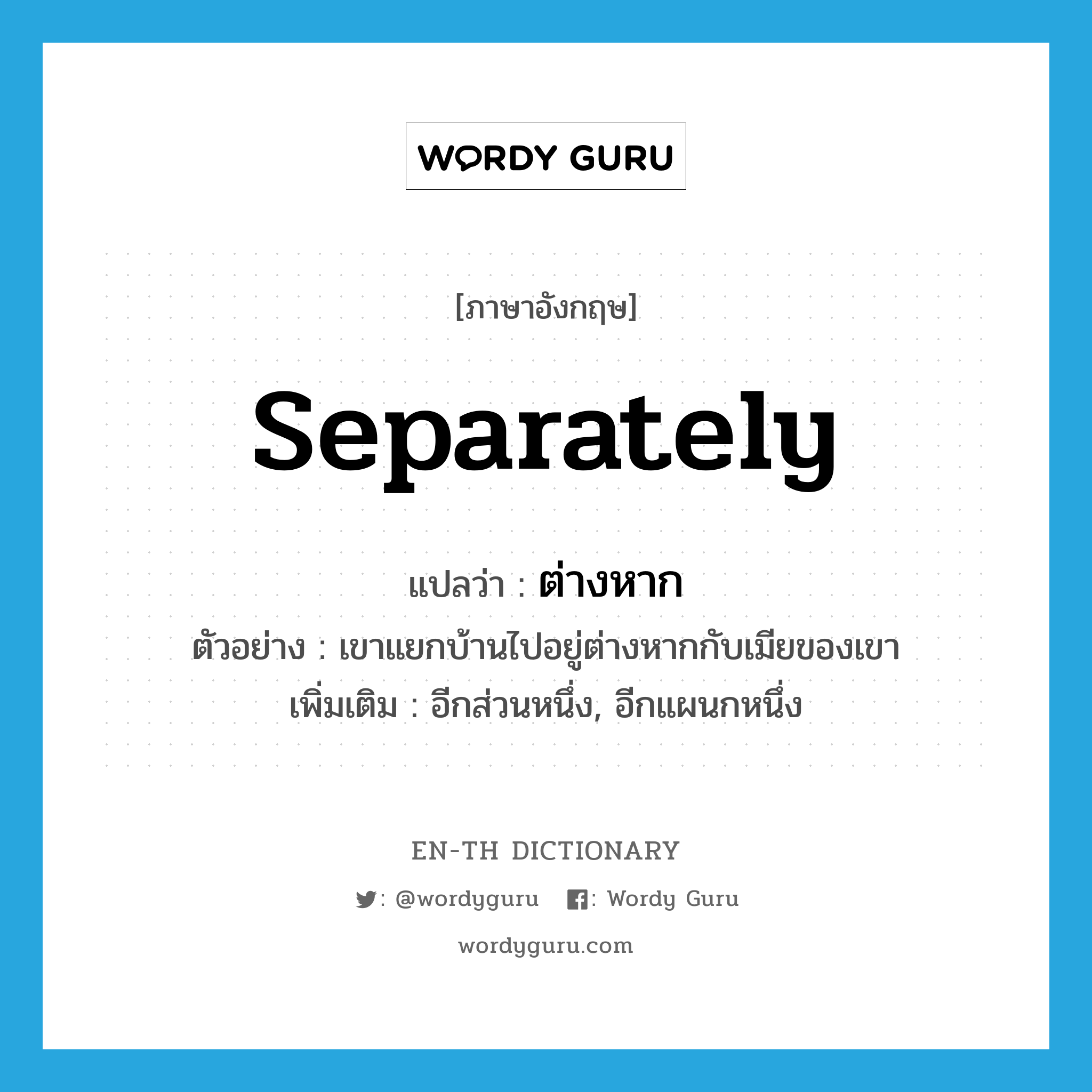 separately แปลว่า?, คำศัพท์ภาษาอังกฤษ separately แปลว่า ต่างหาก ประเภท ADV ตัวอย่าง เขาแยกบ้านไปอยู่ต่างหากกับเมียของเขา เพิ่มเติม อีกส่วนหนึ่ง, อีกแผนกหนึ่ง หมวด ADV