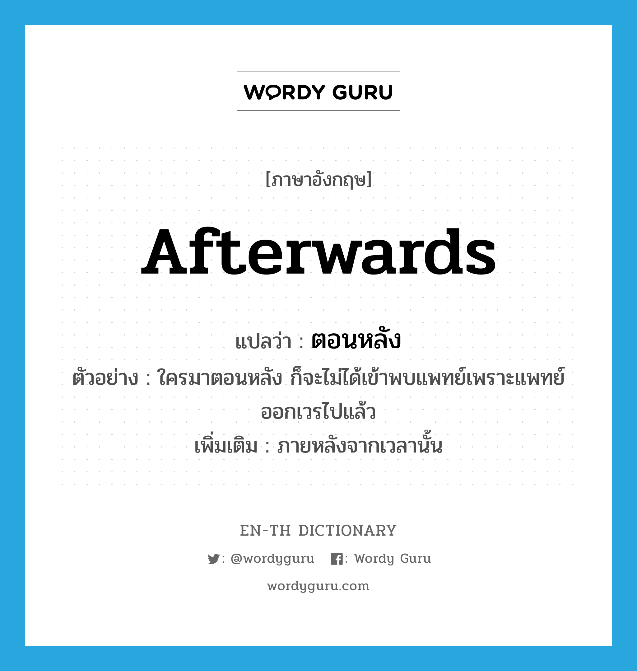 afterwards แปลว่า?, คำศัพท์ภาษาอังกฤษ afterwards แปลว่า ตอนหลัง ประเภท ADV ตัวอย่าง ใครมาตอนหลัง ก็จะไม่ได้เข้าพบแพทย์เพราะแพทย์ออกเวรไปแล้ว เพิ่มเติม ภายหลังจากเวลานั้น หมวด ADV