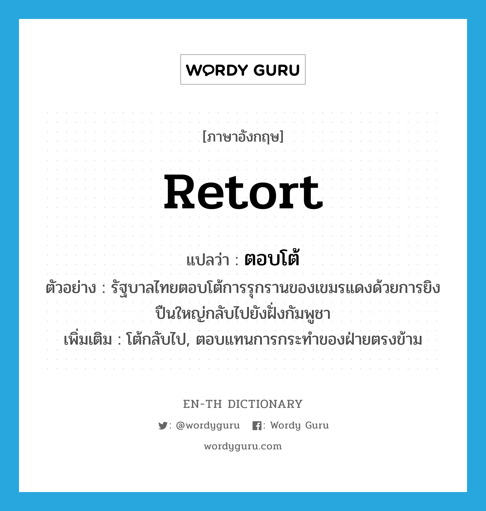 retort แปลว่า?, คำศัพท์ภาษาอังกฤษ retort แปลว่า ตอบโต้ ประเภท V ตัวอย่าง รัฐบาลไทยตอบโต้การรุกรานของเขมรแดงด้วยการยิงปืนใหญ่กลับไปยังฝั่งกัมพูชา เพิ่มเติม โต้กลับไป, ตอบแทนการกระทำของฝ่ายตรงข้าม หมวด V