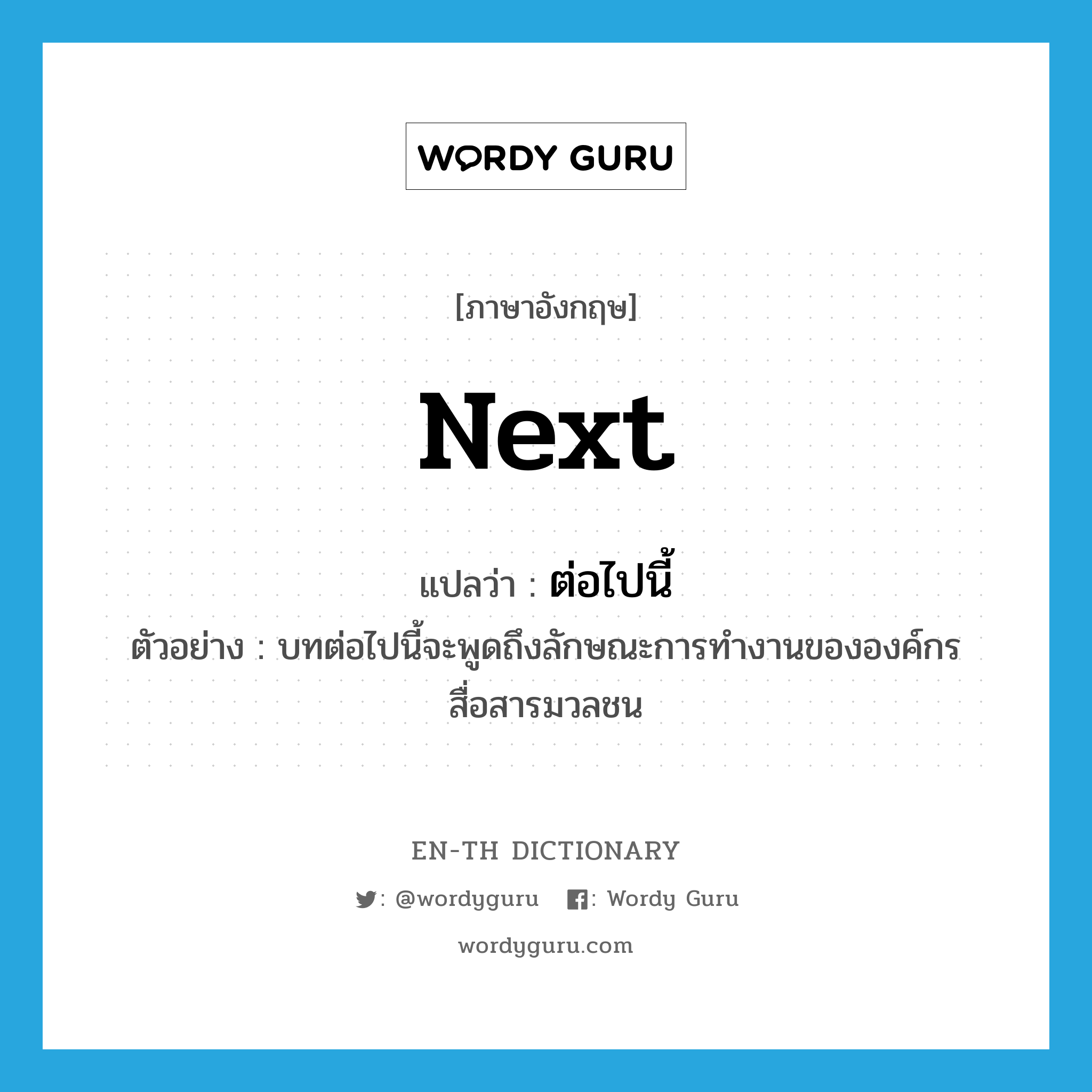 next แปลว่า?, คำศัพท์ภาษาอังกฤษ next แปลว่า ต่อไปนี้ ประเภท DET ตัวอย่าง บทต่อไปนี้จะพูดถึงลักษณะการทำงานขององค์กรสื่อสารมวลชน หมวด DET