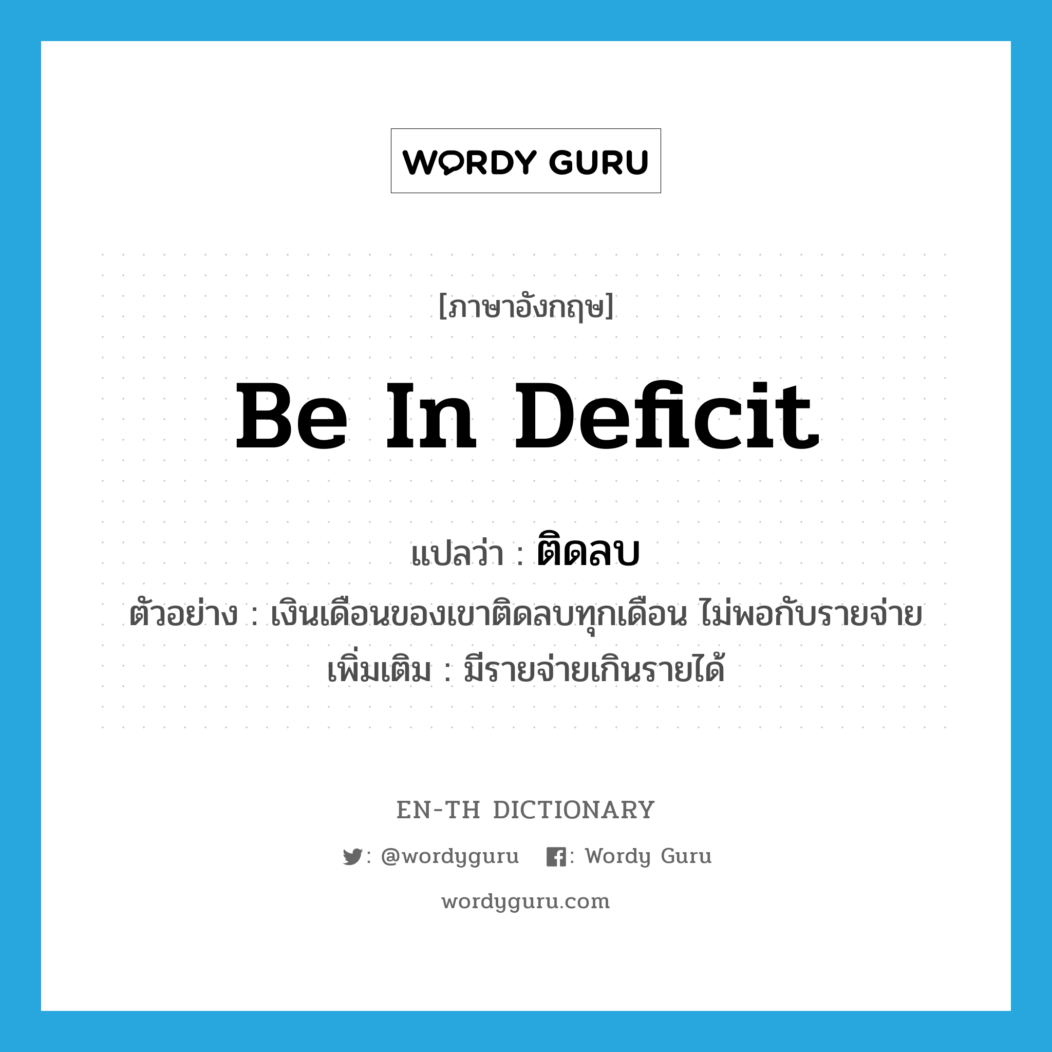 be in deficit แปลว่า?, คำศัพท์ภาษาอังกฤษ be in deficit แปลว่า ติดลบ ประเภท V ตัวอย่าง เงินเดือนของเขาติดลบทุกเดือน ไม่พอกับรายจ่าย เพิ่มเติม มีรายจ่ายเกินรายได้ หมวด V