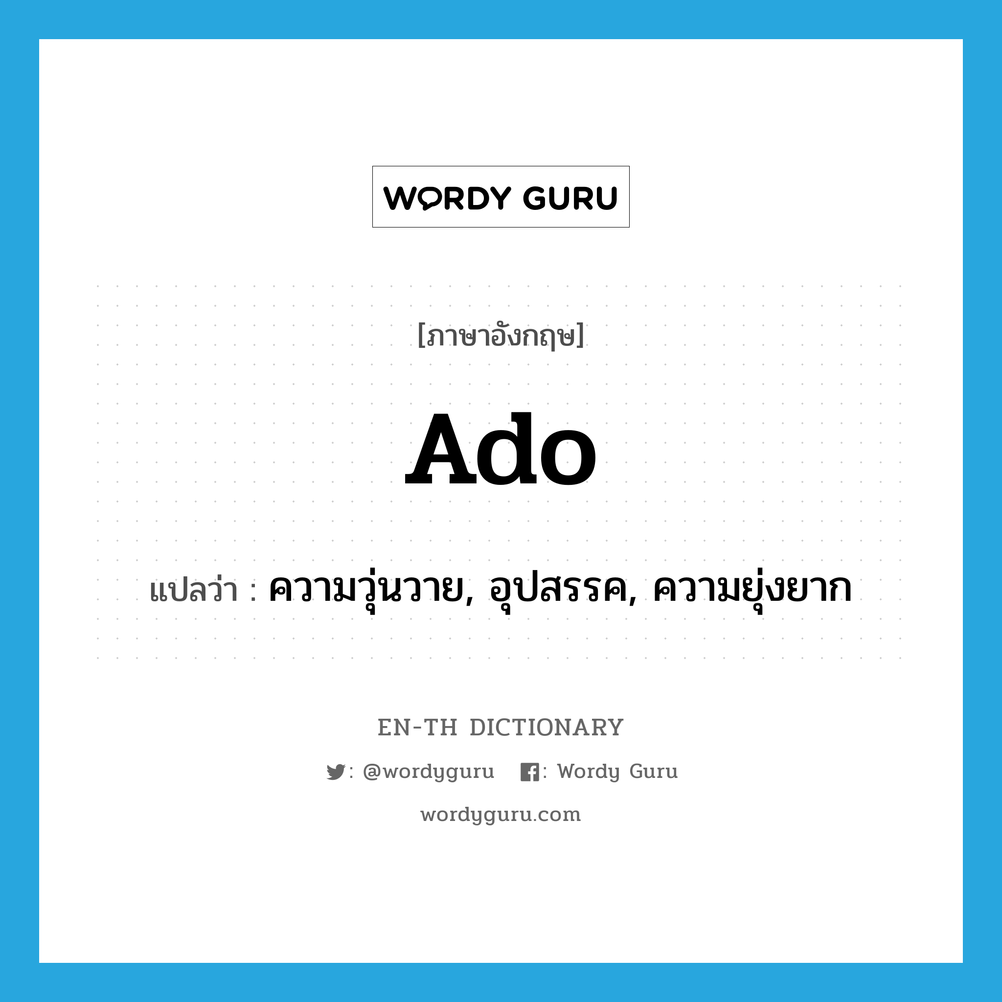 ado แปลว่า?, คำศัพท์ภาษาอังกฤษ ado แปลว่า ความวุ่นวาย, อุปสรรค, ความยุ่งยาก ประเภท N หมวด N