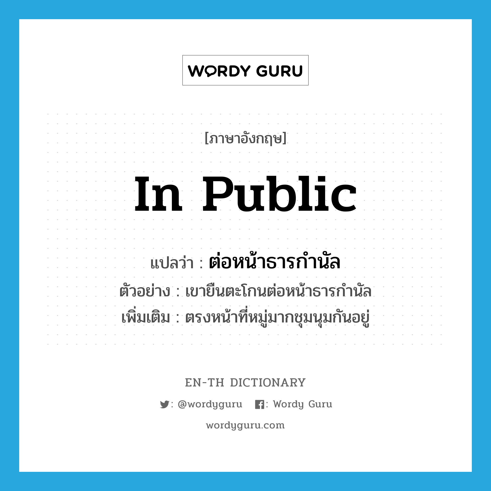 in public แปลว่า?, คำศัพท์ภาษาอังกฤษ in public แปลว่า ต่อหน้าธารกำนัล ประเภท ADV ตัวอย่าง เขายืนตะโกนต่อหน้าธารกำนัล เพิ่มเติม ตรงหน้าที่หมู่มากชุมนุมกันอยู่ หมวด ADV