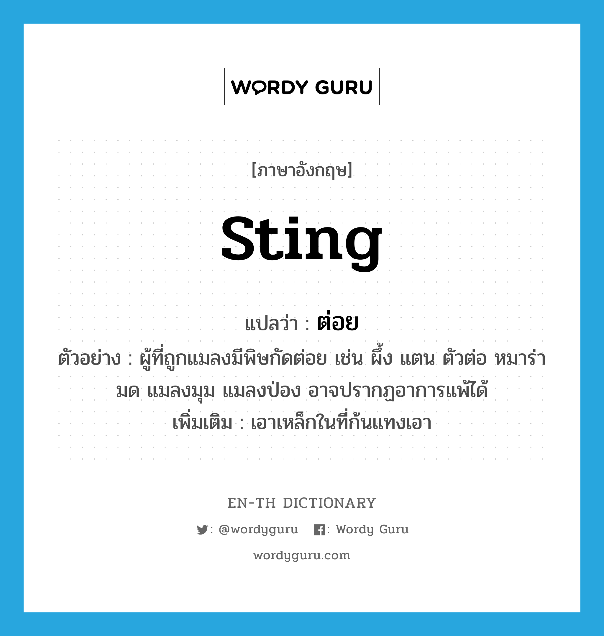 sting แปลว่า?, คำศัพท์ภาษาอังกฤษ sting แปลว่า ต่อย ประเภท V ตัวอย่าง ผู้ที่ถูกแมลงมีพิษกัดต่อย เช่น ผึ้ง แตน ตัวต่อ หมาร่า มด แมลงมุม แมลงป่อง อาจปรากฏอาการแพ้ได้ เพิ่มเติม เอาเหล็กในที่ก้นแทงเอา หมวด V