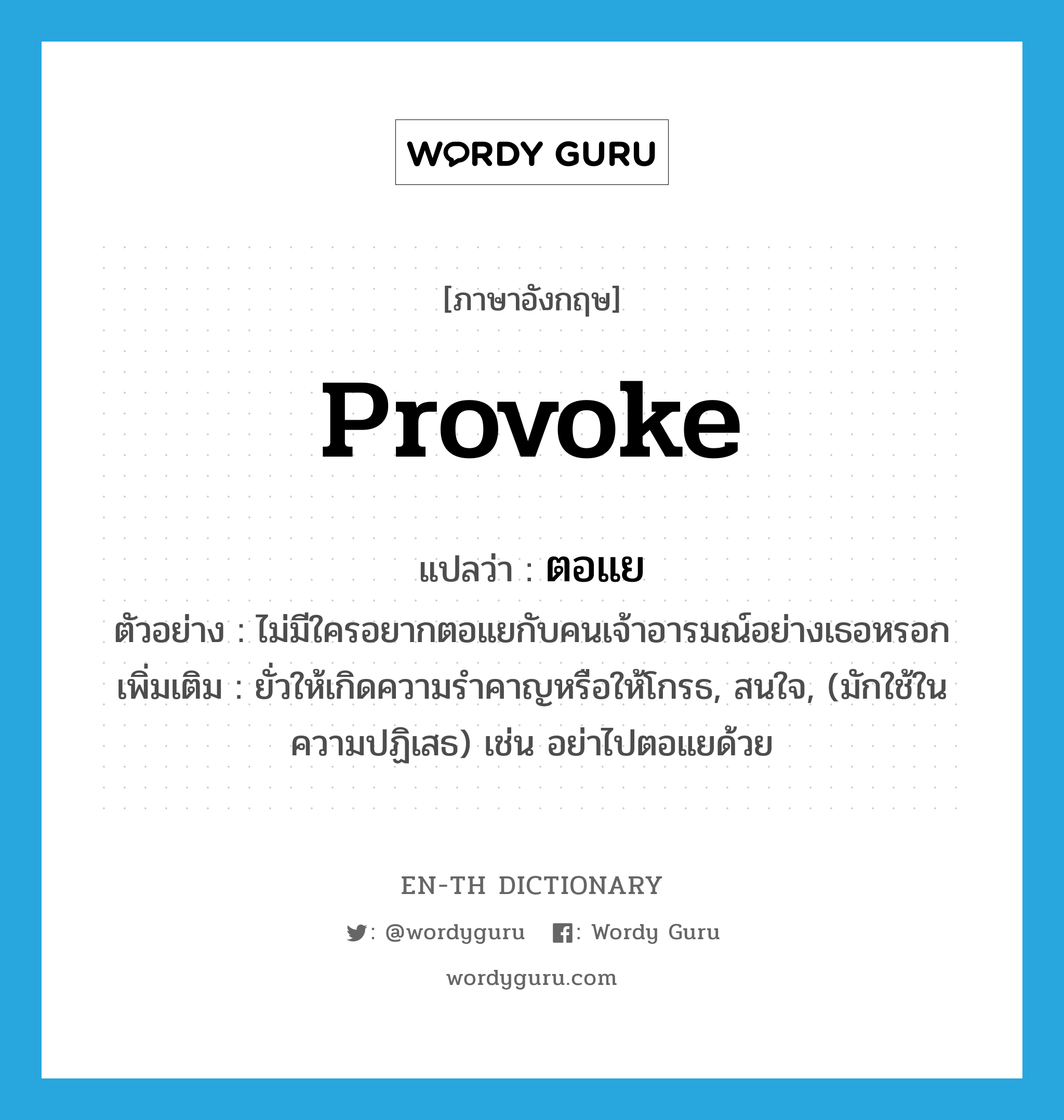 provoke แปลว่า?, คำศัพท์ภาษาอังกฤษ provoke แปลว่า ตอแย ประเภท V ตัวอย่าง ไม่มีใครอยากตอแยกับคนเจ้าอารมณ์อย่างเธอหรอก เพิ่มเติม ยั่วให้เกิดความรำคาญหรือให้โกรธ, สนใจ, (มักใช้ในความปฏิเสธ) เช่น อย่าไปตอแยด้วย หมวด V