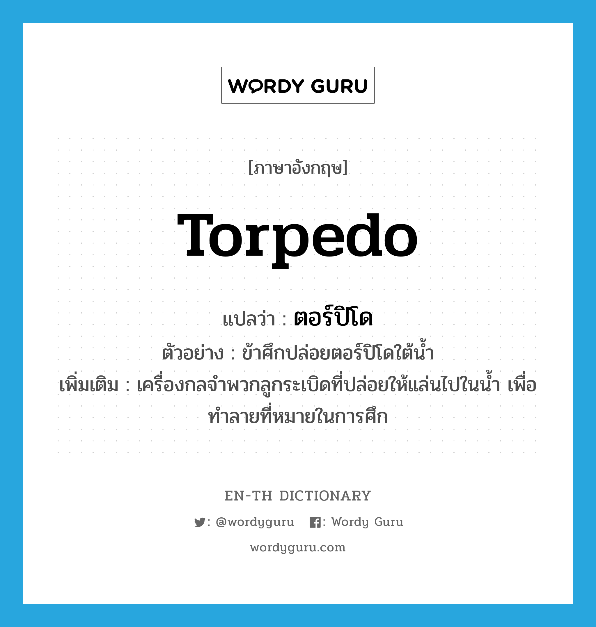 torpedo แปลว่า?, คำศัพท์ภาษาอังกฤษ torpedo แปลว่า ตอร์ปิโด ประเภท N ตัวอย่าง ข้าศึกปล่อยตอร์ปิโดใต้น้ำ เพิ่มเติม เครื่องกลจำพวกลูกระเบิดที่ปล่อยให้แล่นไปในน้ำ เพื่อทำลายที่หมายในการศึก หมวด N