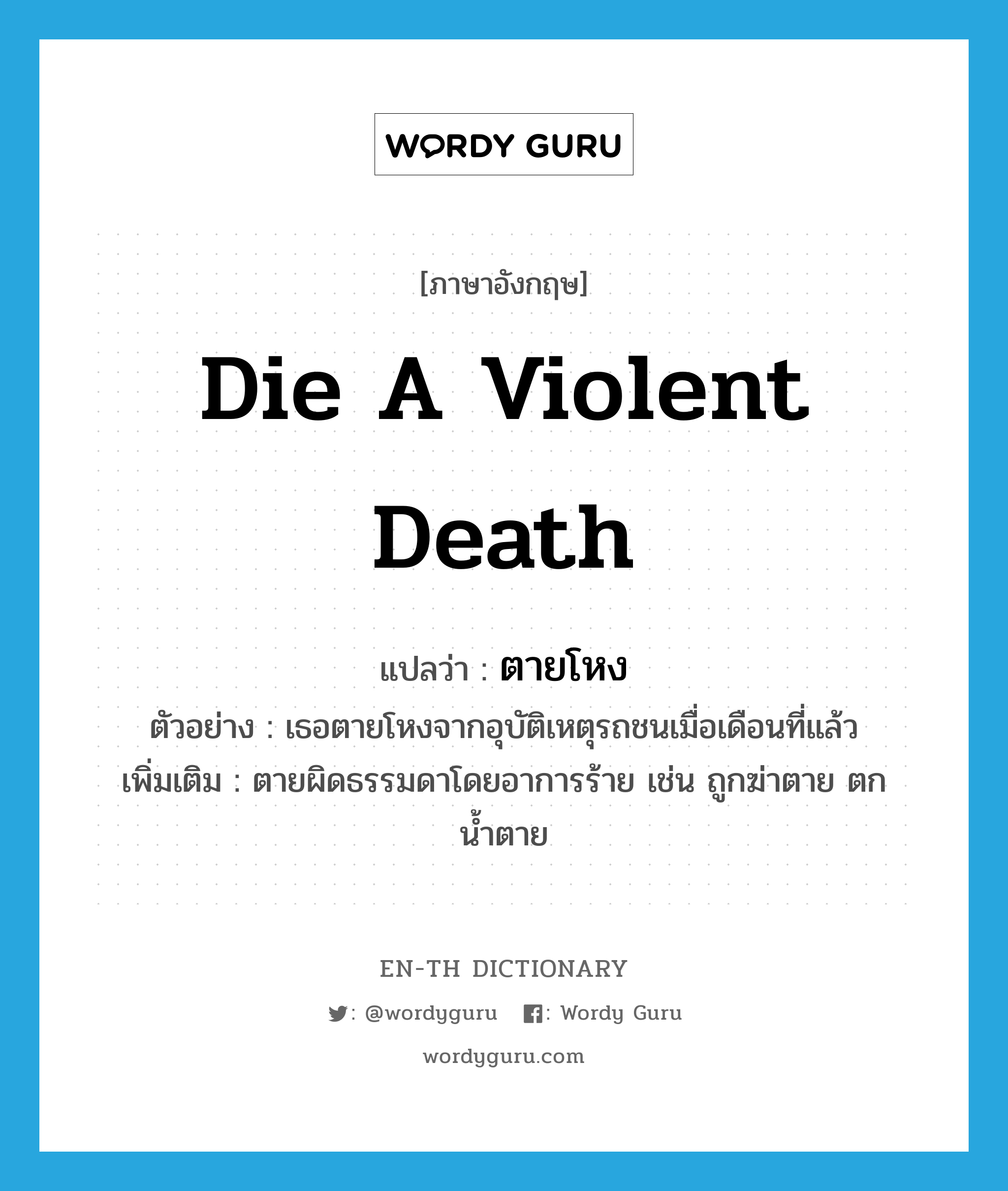 die a violent death แปลว่า?, คำศัพท์ภาษาอังกฤษ die a violent death แปลว่า ตายโหง ประเภท V ตัวอย่าง เธอตายโหงจากอุบัติเหตุรถชนเมื่อเดือนที่แล้ว เพิ่มเติม ตายผิดธรรมดาโดยอาการร้าย เช่น ถูกฆ่าตาย ตกน้ำตาย หมวด V