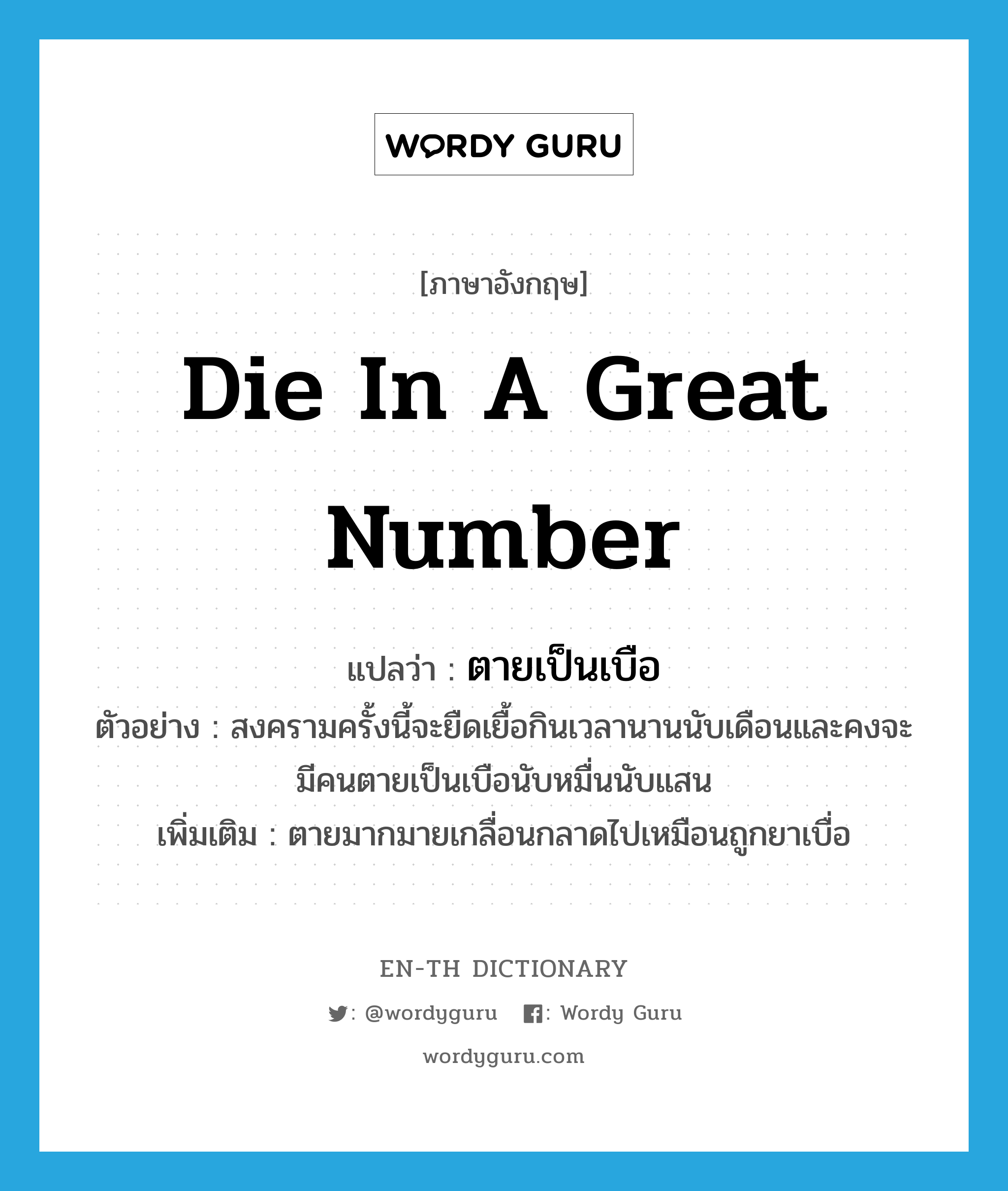 die in a great number แปลว่า?, คำศัพท์ภาษาอังกฤษ die in a great number แปลว่า ตายเป็นเบือ ประเภท V ตัวอย่าง สงครามครั้งนี้จะยืดเยื้อกินเวลานานนับเดือนและคงจะมีคนตายเป็นเบือนับหมื่นนับแสน เพิ่มเติม ตายมากมายเกลื่อนกลาดไปเหมือนถูกยาเบื่อ หมวด V