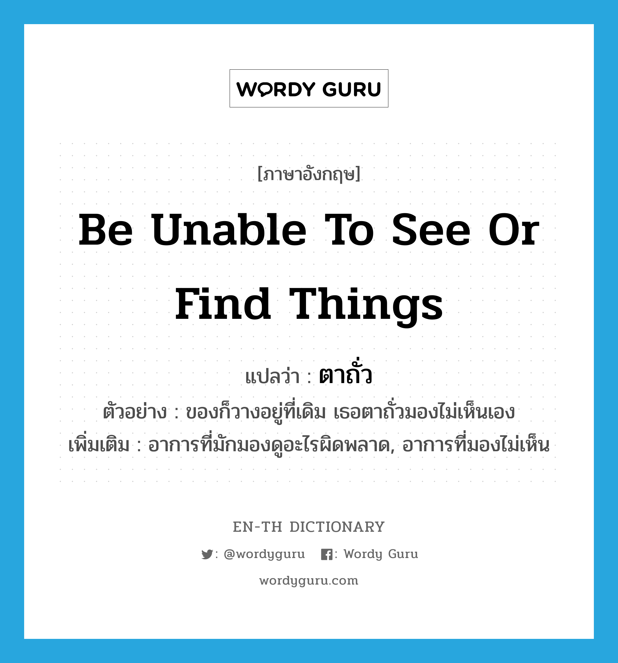 be unable to see or find things แปลว่า?, คำศัพท์ภาษาอังกฤษ be unable to see or find things แปลว่า ตาถั่ว ประเภท N ตัวอย่าง ของก็วางอยู่ที่เดิม เธอตาถั่วมองไม่เห็นเอง เพิ่มเติม อาการที่มักมองดูอะไรผิดพลาด, อาการที่มองไม่เห็น หมวด N