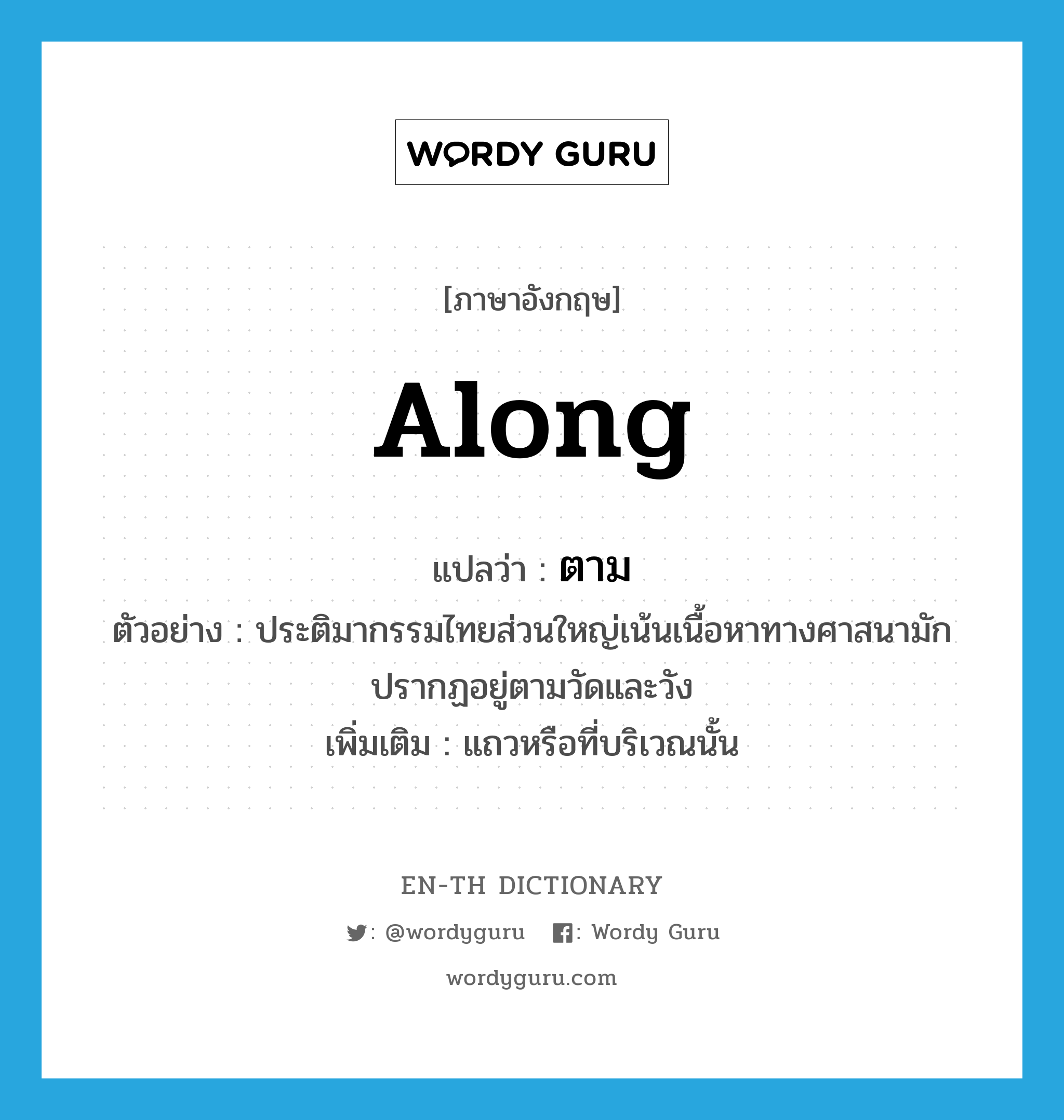 along แปลว่า?, คำศัพท์ภาษาอังกฤษ along แปลว่า ตาม ประเภท PREP ตัวอย่าง ประติมากรรมไทยส่วนใหญ่เน้นเนื้อหาทางศาสนามักปรากฏอยู่ตามวัดและวัง เพิ่มเติม แถวหรือที่บริเวณนั้น หมวด PREP