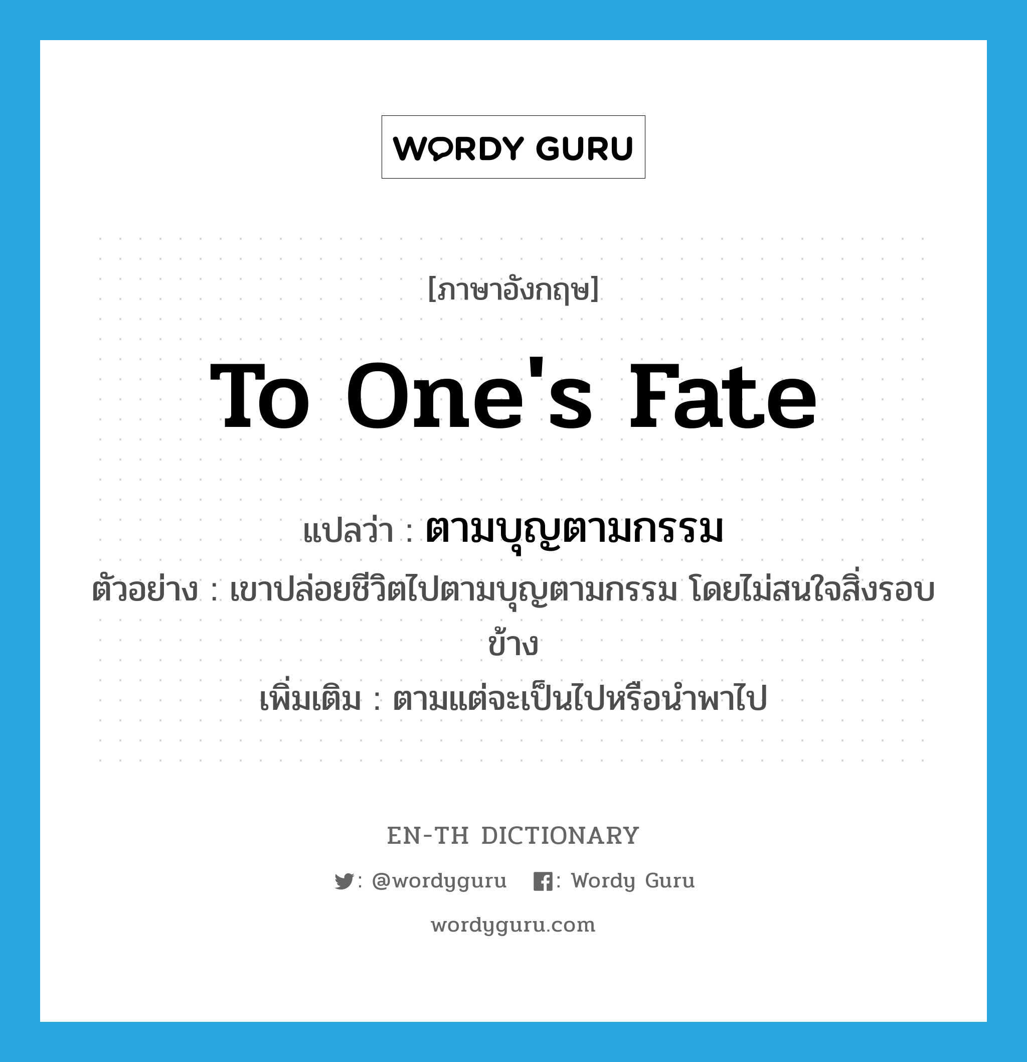 to one&#39;s fate แปลว่า?, คำศัพท์ภาษาอังกฤษ to one&#39;s fate แปลว่า ตามบุญตามกรรม ประเภท ADV ตัวอย่าง เขาปล่อยชีวิตไปตามบุญตามกรรม โดยไม่สนใจสิ่งรอบข้าง เพิ่มเติม ตามแต่จะเป็นไปหรือนำพาไป หมวด ADV