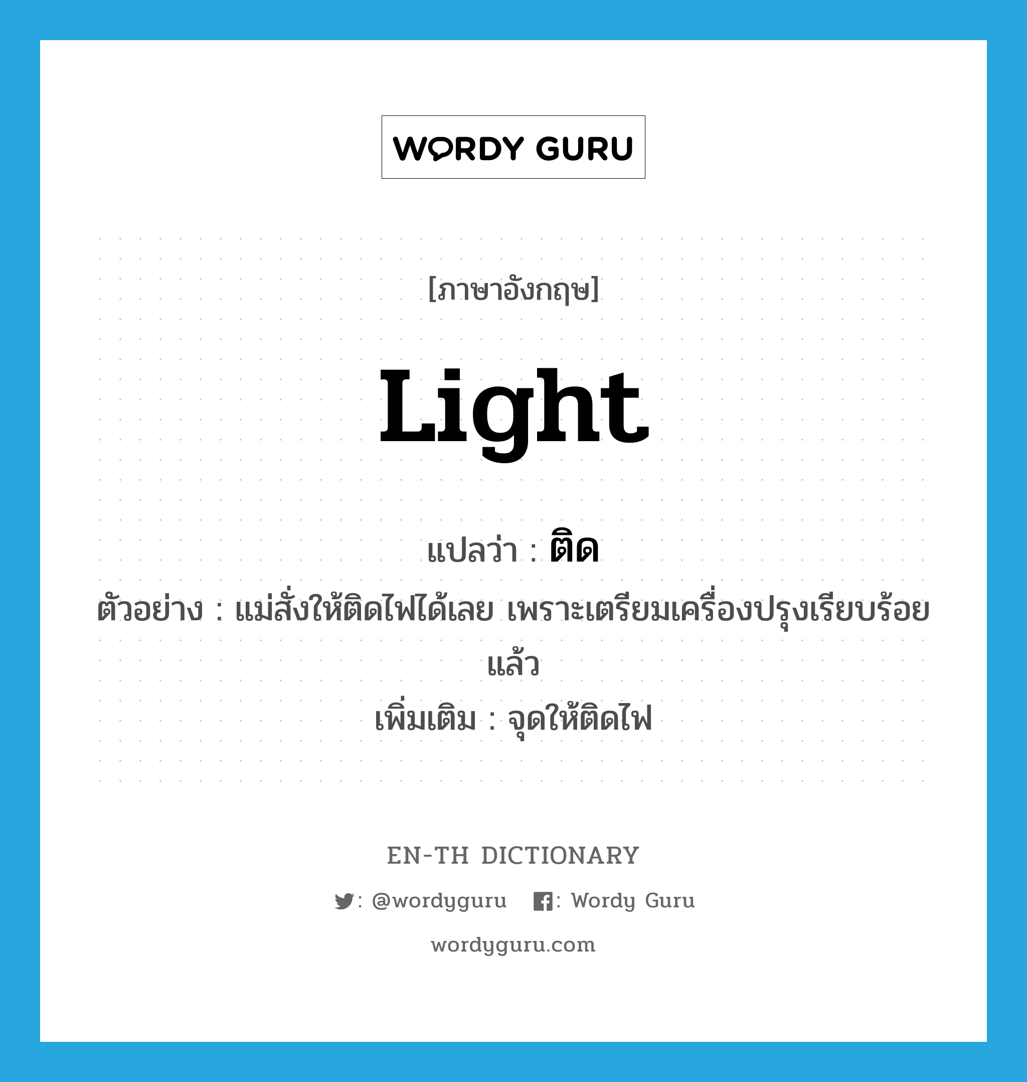 light แปลว่า?, คำศัพท์ภาษาอังกฤษ light แปลว่า ติด ประเภท V ตัวอย่าง แม่สั่งให้ติดไฟได้เลย เพราะเตรียมเครื่องปรุงเรียบร้อยแล้ว เพิ่มเติม จุดให้ติดไฟ หมวด V