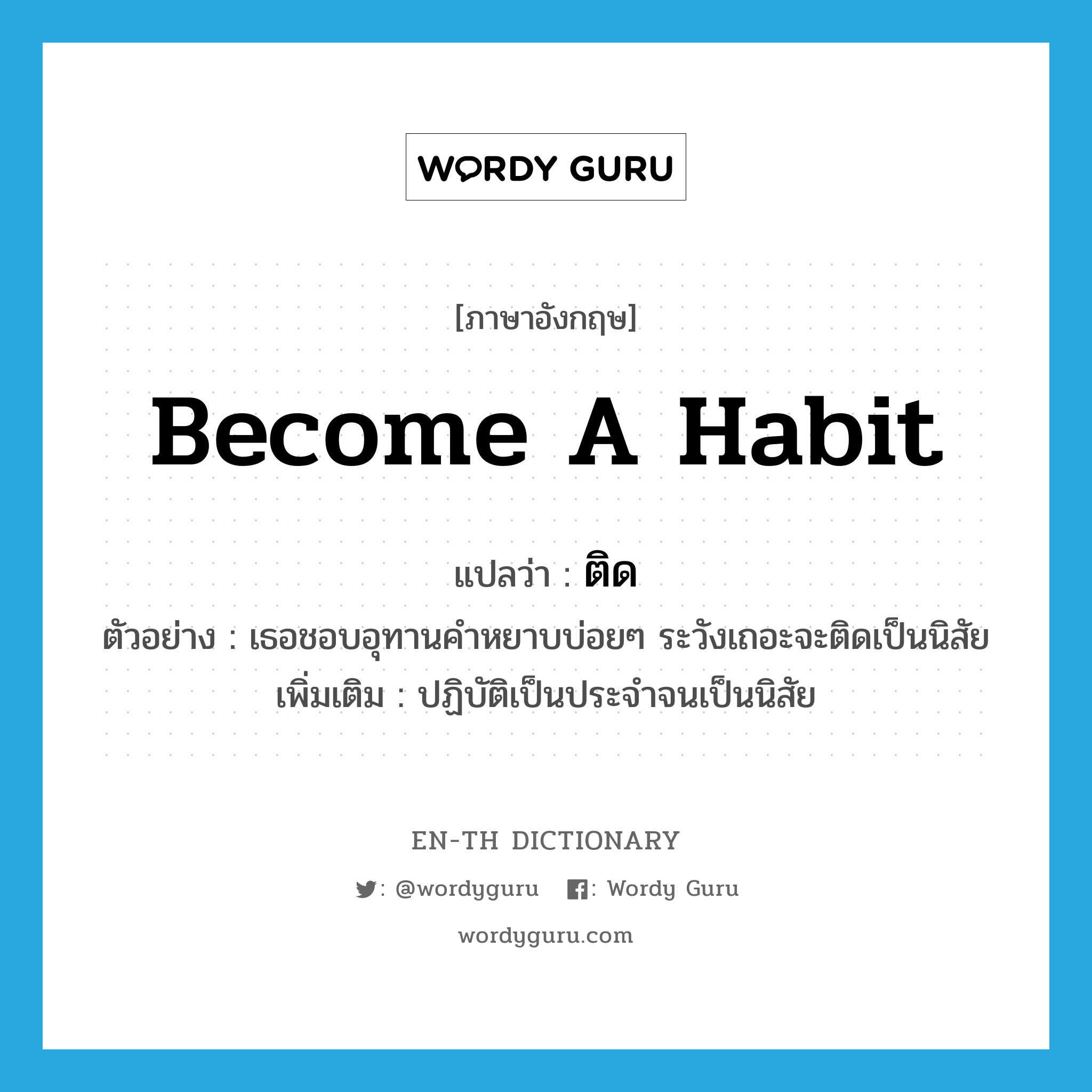 become a habit แปลว่า?, คำศัพท์ภาษาอังกฤษ become a habit แปลว่า ติด ประเภท V ตัวอย่าง เธอชอบอุทานคำหยาบบ่อยๆ ระวังเถอะจะติดเป็นนิสัย เพิ่มเติม ปฏิบัติเป็นประจำจนเป็นนิสัย หมวด V