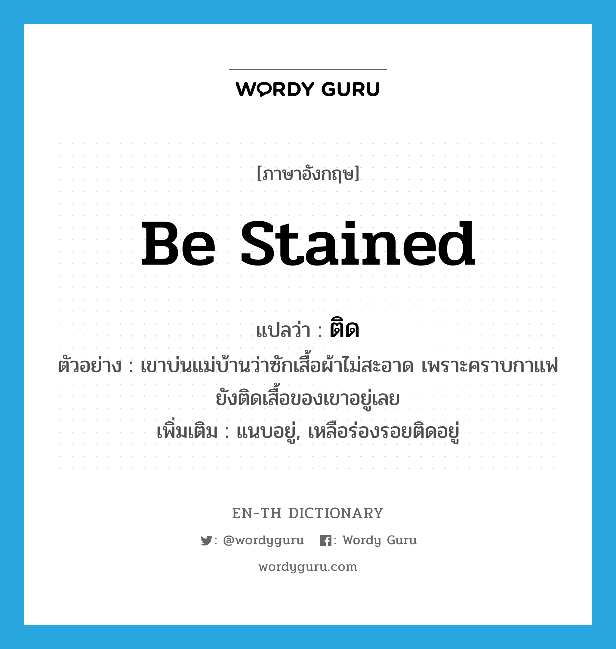 be stained แปลว่า?, คำศัพท์ภาษาอังกฤษ be stained แปลว่า ติด ประเภท V ตัวอย่าง เขาบ่นแม่บ้านว่าซักเสื้อผ้าไม่สะอาด เพราะคราบกาแฟยังติดเสื้อของเขาอยู่เลย เพิ่มเติม แนบอยู่, เหลือร่องรอยติดอยู่ หมวด V