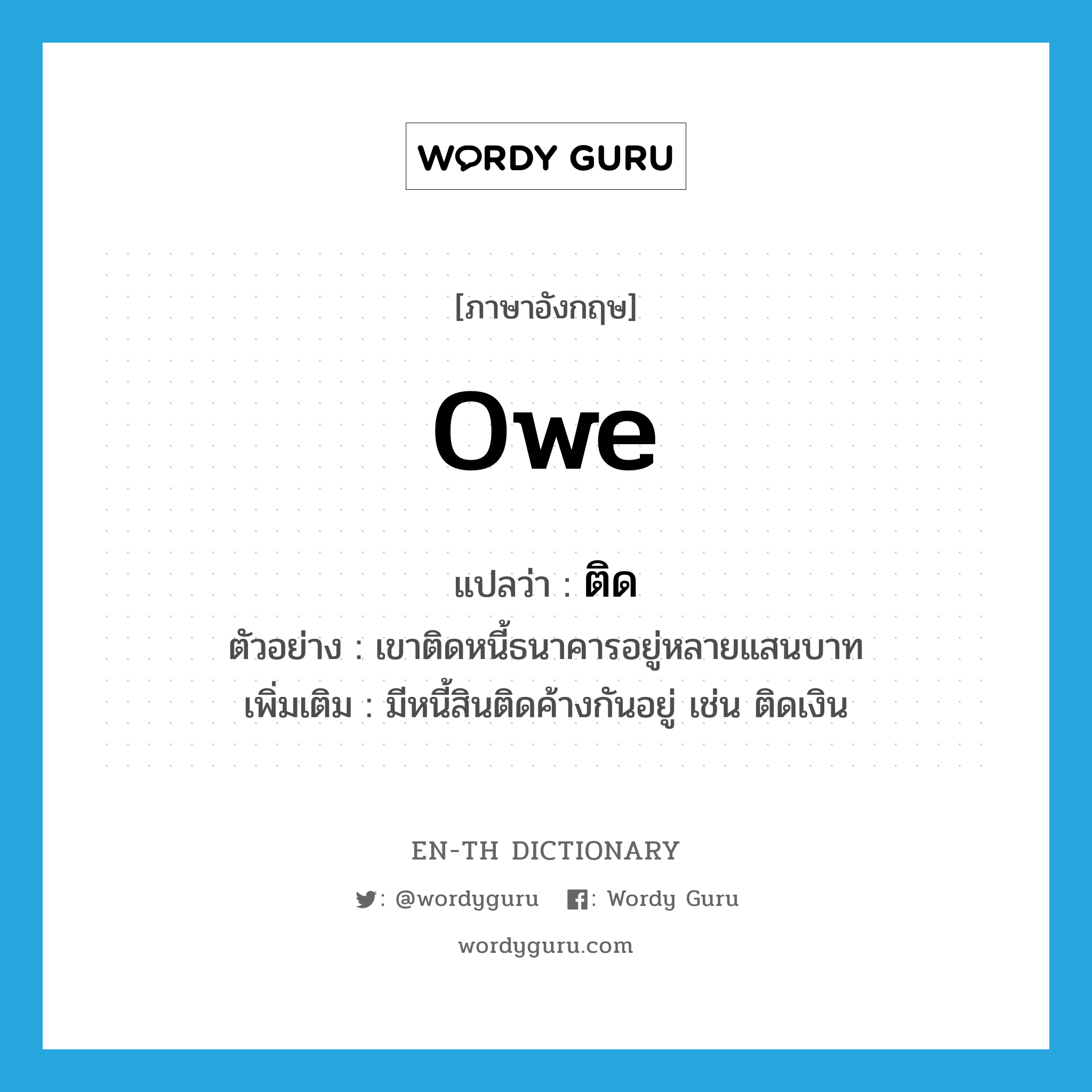 owe แปลว่า?, คำศัพท์ภาษาอังกฤษ owe แปลว่า ติด ประเภท V ตัวอย่าง เขาติดหนี้ธนาคารอยู่หลายแสนบาท เพิ่มเติม มีหนี้สินติดค้างกันอยู่ เช่น ติดเงิน หมวด V