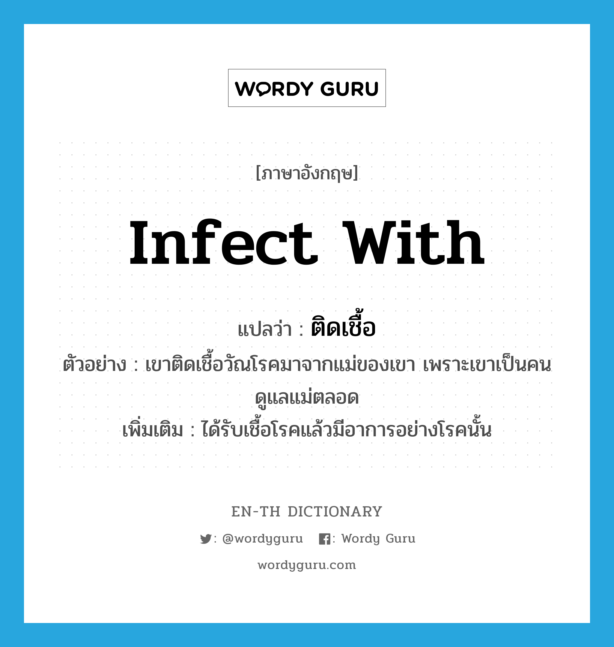 infect with แปลว่า?, คำศัพท์ภาษาอังกฤษ infect with แปลว่า ติดเชื้อ ประเภท V ตัวอย่าง เขาติดเชื้อวัณโรคมาจากแม่ของเขา เพราะเขาเป็นคนดูแลแม่ตลอด เพิ่มเติม ได้รับเชื้อโรคแล้วมีอาการอย่างโรคนั้น หมวด V