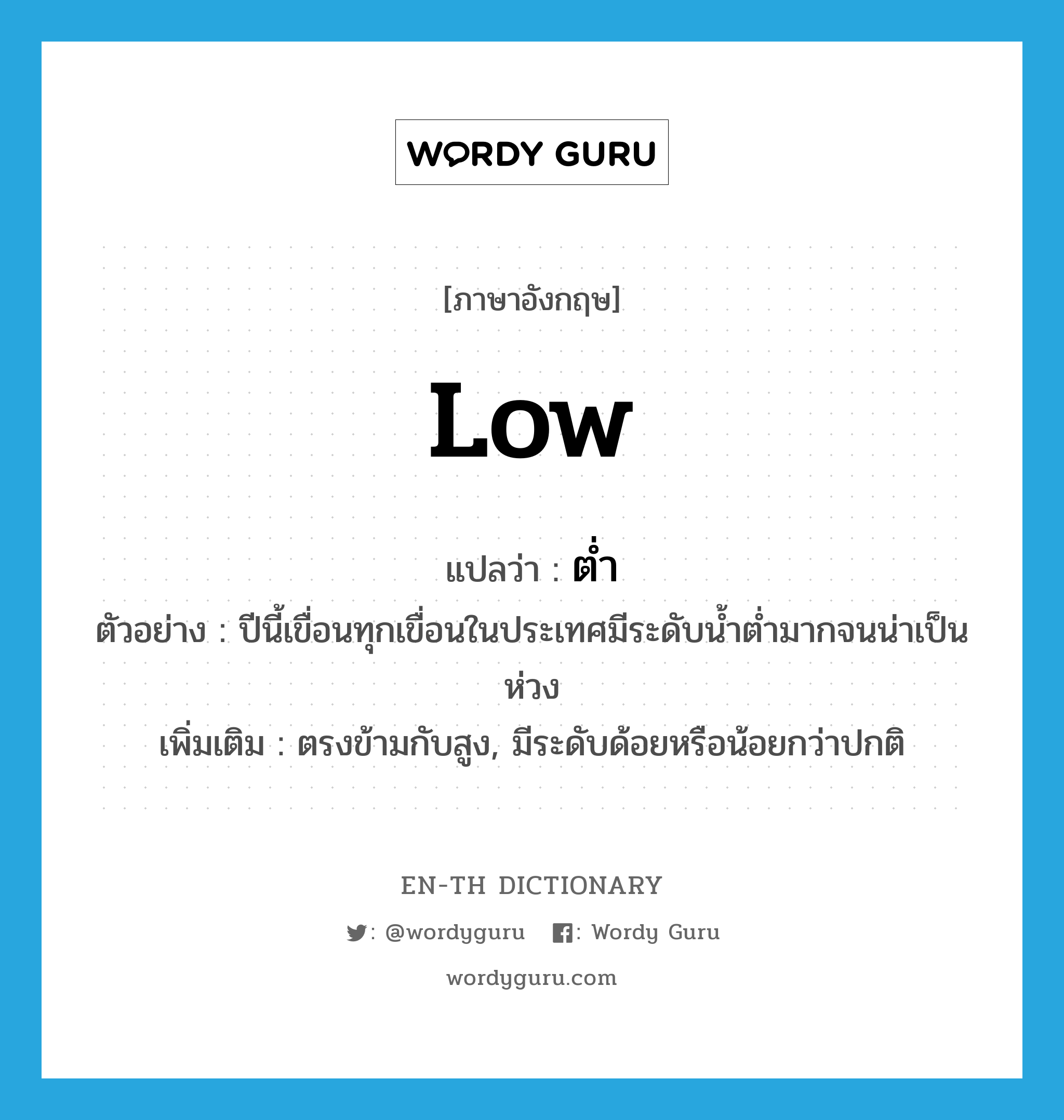 low แปลว่า?, คำศัพท์ภาษาอังกฤษ low แปลว่า ต่ำ ประเภท ADJ ตัวอย่าง ปีนี้เขื่อนทุกเขื่อนในประเทศมีระดับน้ำต่ำมากจนน่าเป็นห่วง เพิ่มเติม ตรงข้ามกับสูง, มีระดับด้อยหรือน้อยกว่าปกติ หมวด ADJ