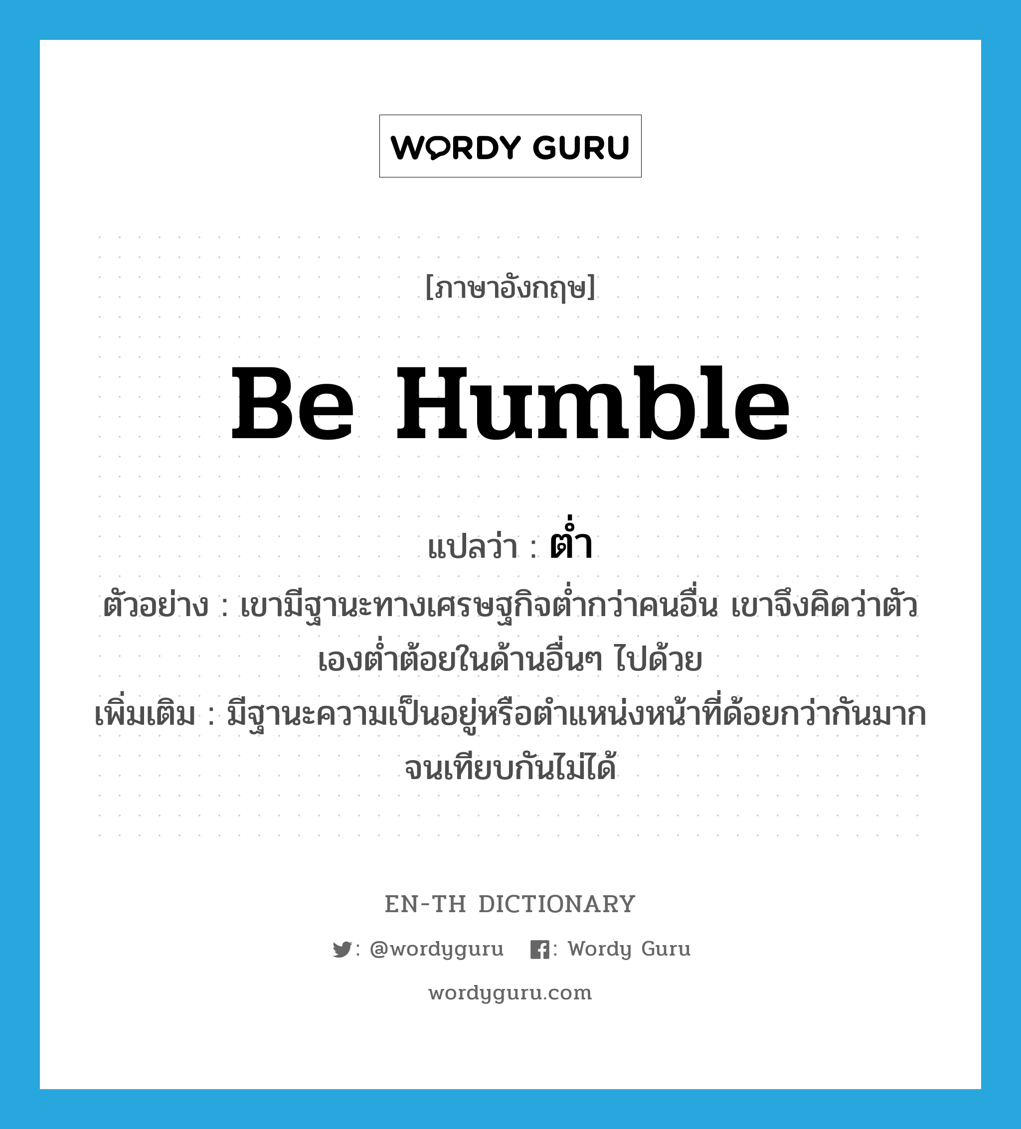 be humble แปลว่า?, คำศัพท์ภาษาอังกฤษ be humble แปลว่า ต่ำ ประเภท V ตัวอย่าง เขามีฐานะทางเศรษฐกิจต่ำกว่าคนอื่น เขาจึงคิดว่าตัวเองต่ำต้อยในด้านอื่นๆ ไปด้วย เพิ่มเติม มีฐานะความเป็นอยู่หรือตำแหน่งหน้าที่ด้อยกว่ากันมากจนเทียบกันไม่ได้ หมวด V