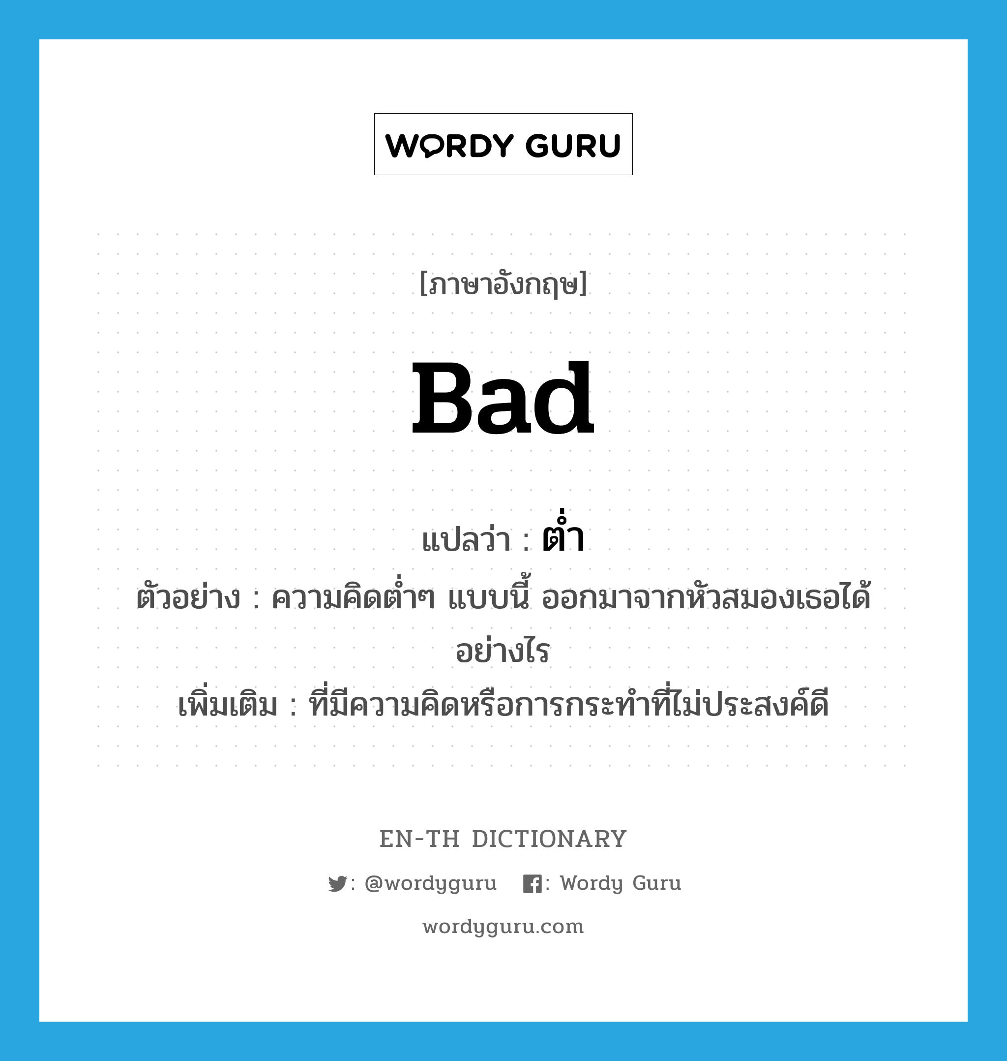 bad แปลว่า?, คำศัพท์ภาษาอังกฤษ bad แปลว่า ต่ำ ประเภท ADJ ตัวอย่าง ความคิดต่ำๆ แบบนี้ ออกมาจากหัวสมองเธอได้อย่างไร เพิ่มเติม ที่มีความคิดหรือการกระทำที่ไม่ประสงค์ดี หมวด ADJ