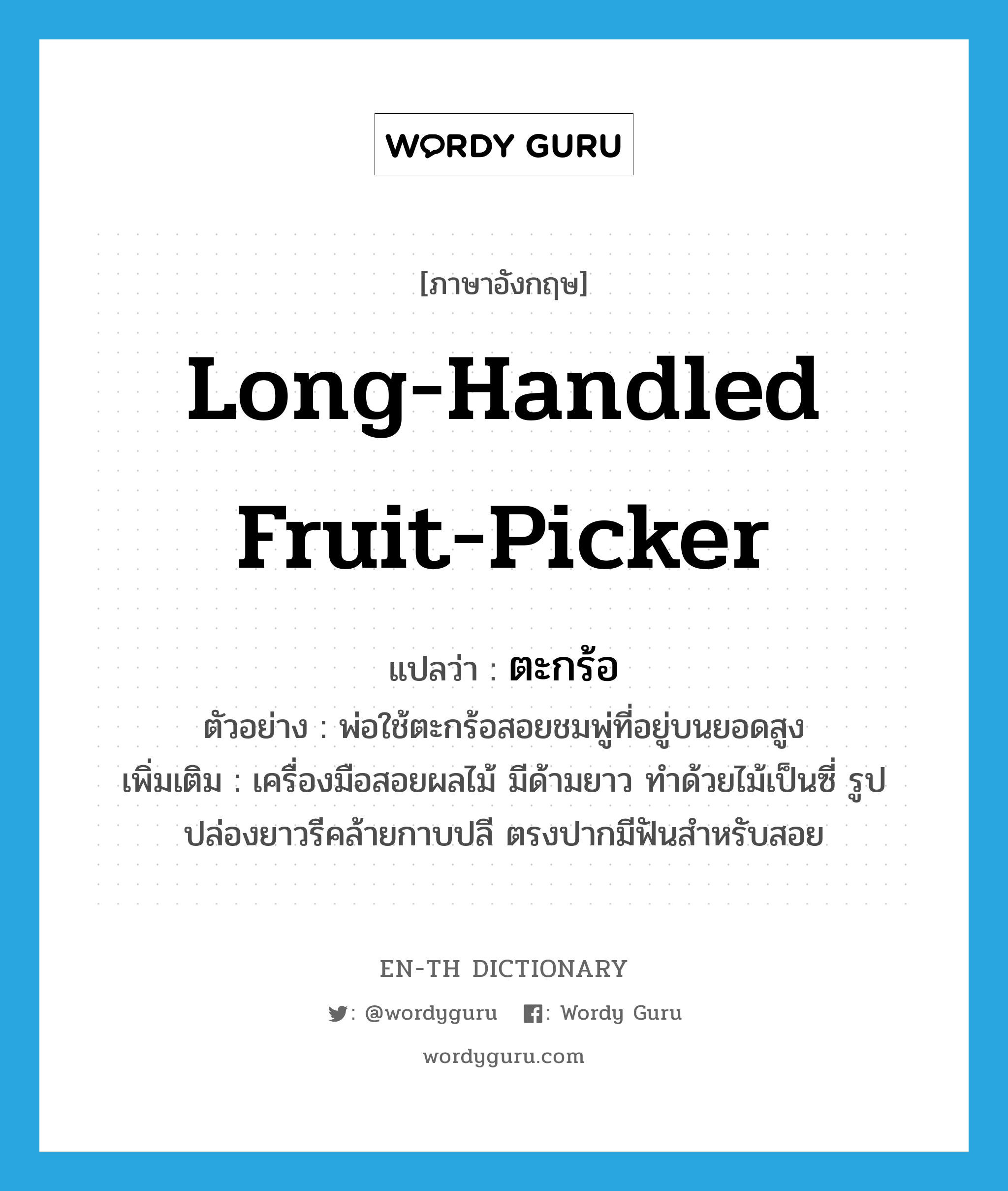 long-handled fruit-picker แปลว่า?, คำศัพท์ภาษาอังกฤษ long-handled fruit-picker แปลว่า ตะกร้อ ประเภท N ตัวอย่าง พ่อใช้ตะกร้อสอยชมพู่ที่อยู่บนยอดสูง เพิ่มเติม เครื่องมือสอยผลไม้ มีด้ามยาว ทำด้วยไม้เป็นซี่ รูปปล่องยาวรีคล้ายกาบปลี ตรงปากมีฟันสำหรับสอย หมวด N