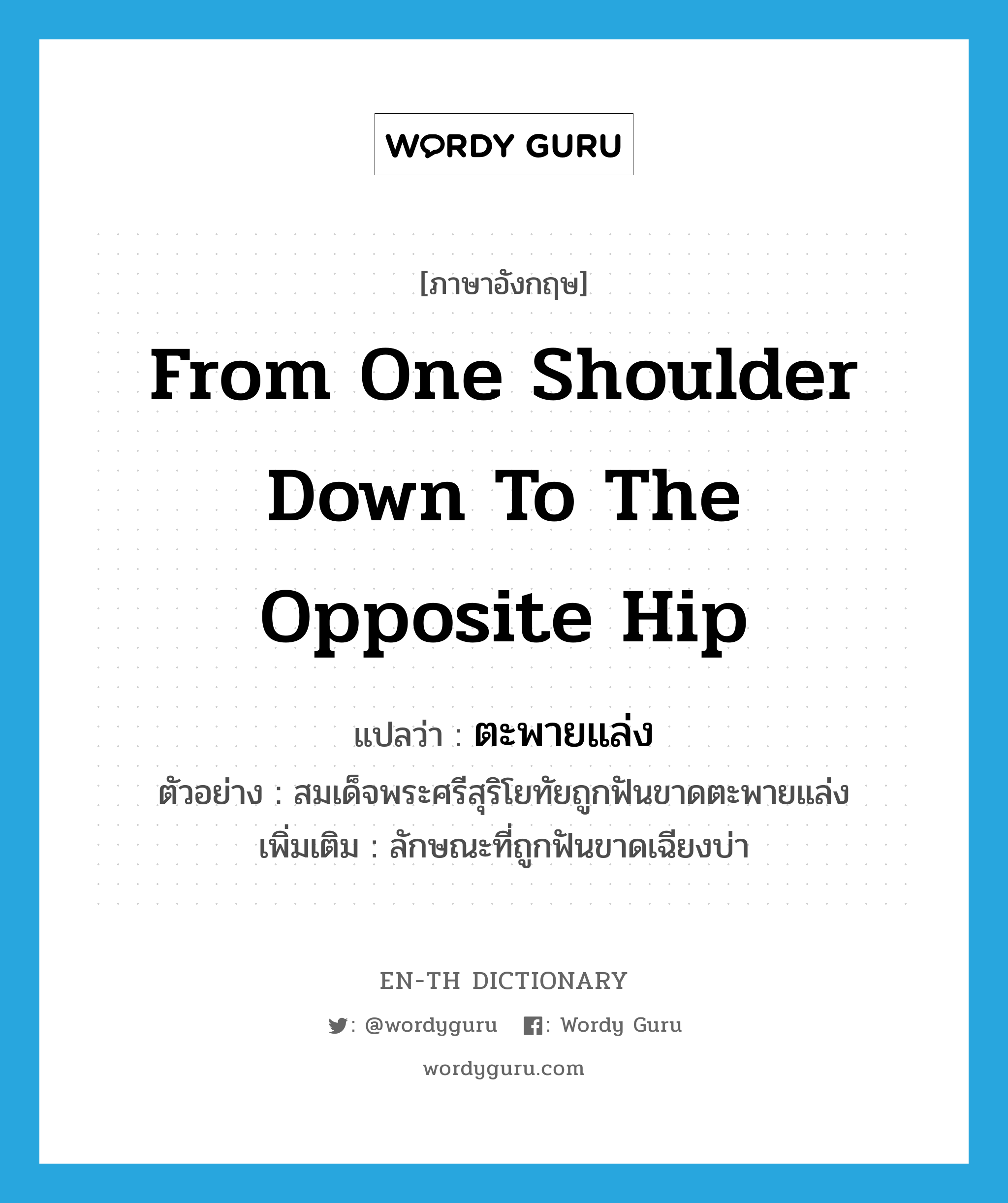 from one shoulder down to the opposite hip แปลว่า?, คำศัพท์ภาษาอังกฤษ from one shoulder down to the opposite hip แปลว่า ตะพายแล่ง ประเภท ADV ตัวอย่าง สมเด็จพระศรีสุริโยทัยถูกฟันขาดตะพายแล่ง เพิ่มเติม ลักษณะที่ถูกฟันขาดเฉียงบ่า หมวด ADV