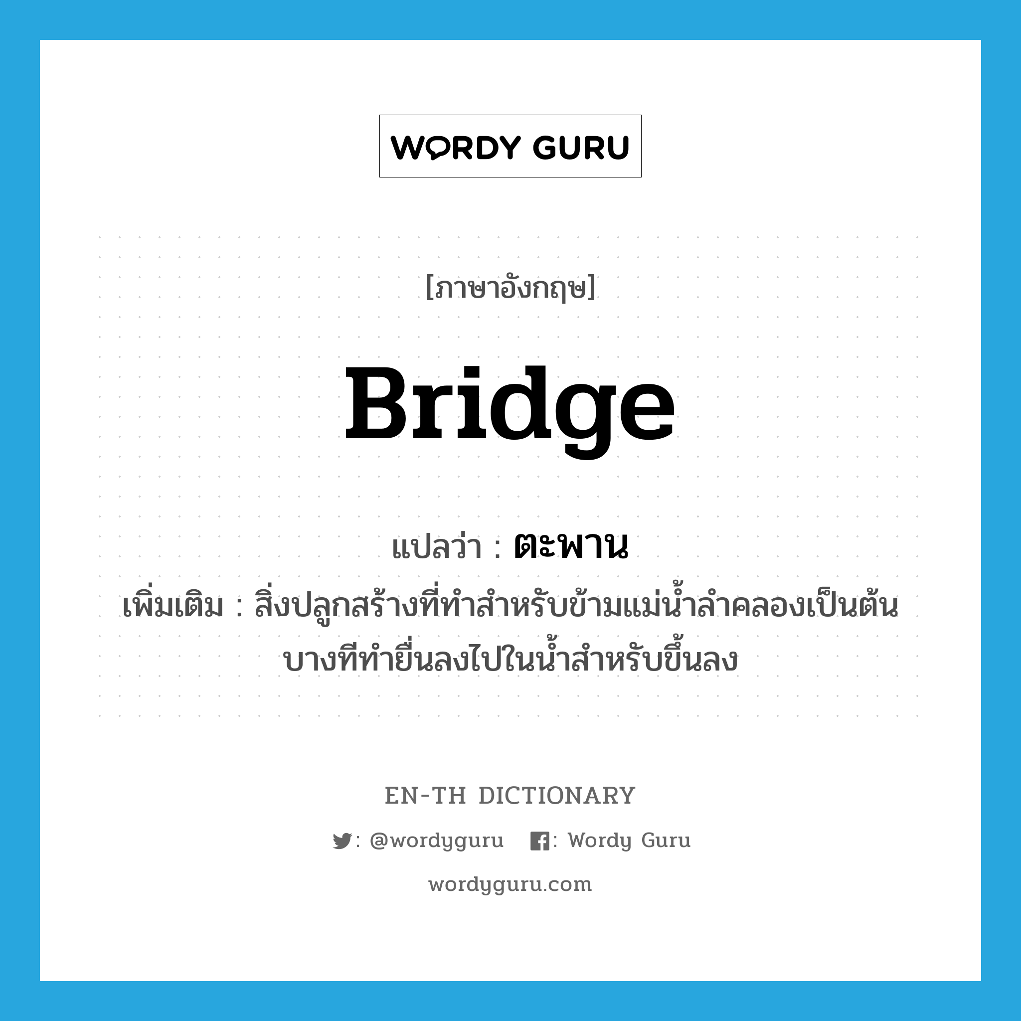 bridge แปลว่า?, คำศัพท์ภาษาอังกฤษ bridge แปลว่า ตะพาน ประเภท N เพิ่มเติม สิ่งปลูกสร้างที่ทำสำหรับข้ามแม่น้ำลำคลองเป็นต้น บางทีทำยื่นลงไปในน้ำสำหรับขึ้นลง หมวด N