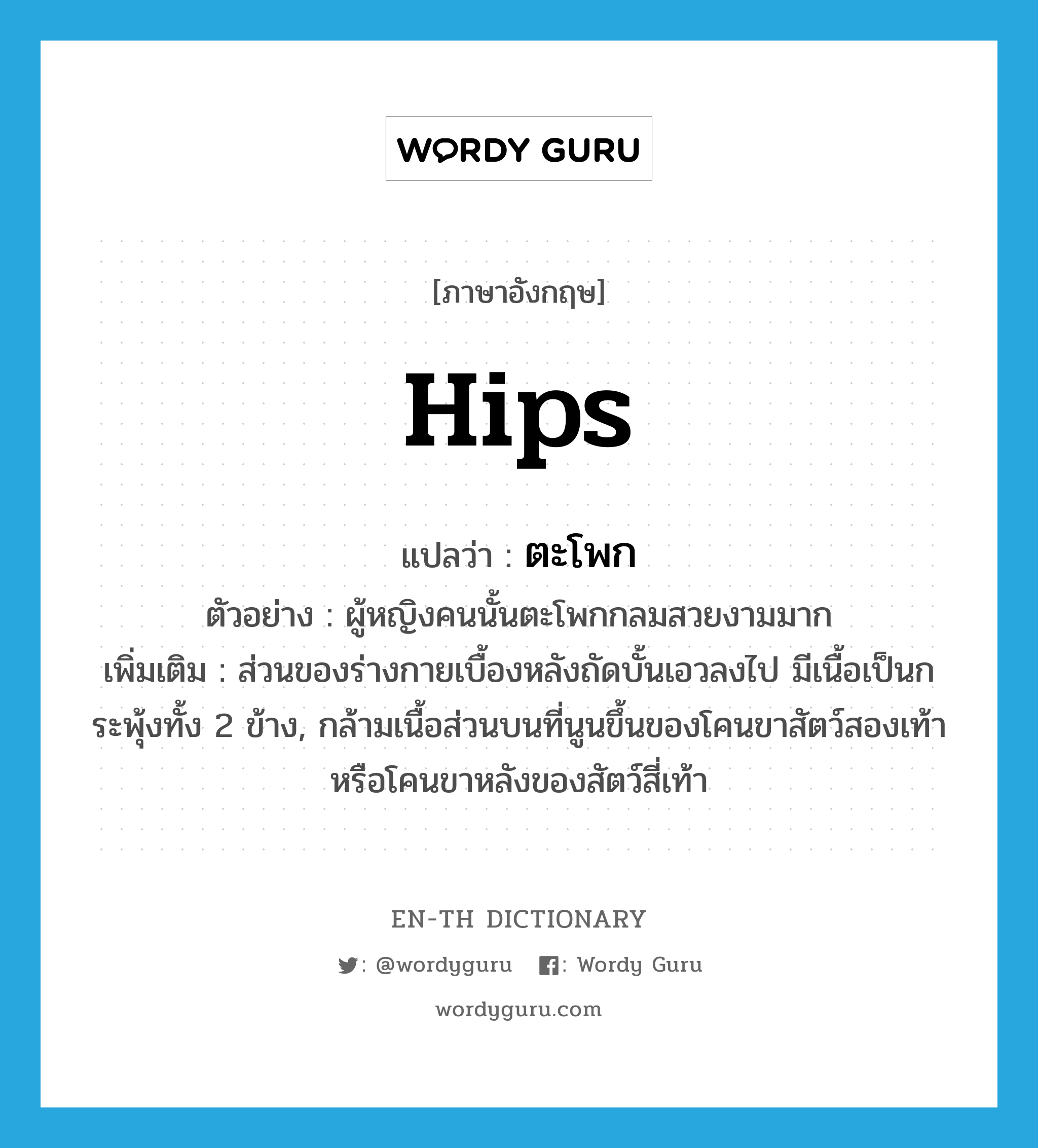 hips แปลว่า?, คำศัพท์ภาษาอังกฤษ hips แปลว่า ตะโพก ประเภท N ตัวอย่าง ผู้หญิงคนนั้นตะโพกกลมสวยงามมาก เพิ่มเติม ส่วนของร่างกายเบื้องหลังถัดบั้นเอวลงไป มีเนื้อเป็นกระพุ้งทั้ง 2 ข้าง, กล้ามเนื้อส่วนบนที่นูนขึ้นของโคนขาสัตว์สองเท้าหรือโคนขาหลังของสัตว์สี่เท้า หมวด N